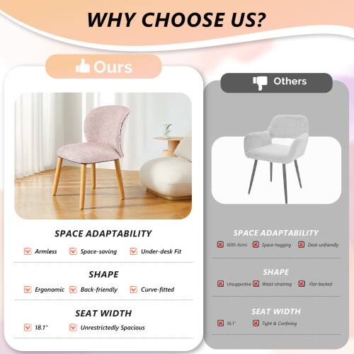WHY CHOOSE US?

Ours
SPACE ADAPTABILITY
- Armless
- Space-saving
- Under-desk Fit

SHAPE
- Ergonomic
- Back-friendly
- Curve-fitted

SEAT WIDTH
- 18.1"
- Unrestrictedly Spacious

Others
SPACE ADAPTABILITY
- With Arms
- Space-hogging
- Desk-unfriendly

SHAPE
- Unsupported
- Worst-straining
- Flat-backed

SEAT WIDTH
- 16.1"
- Tight & Confined