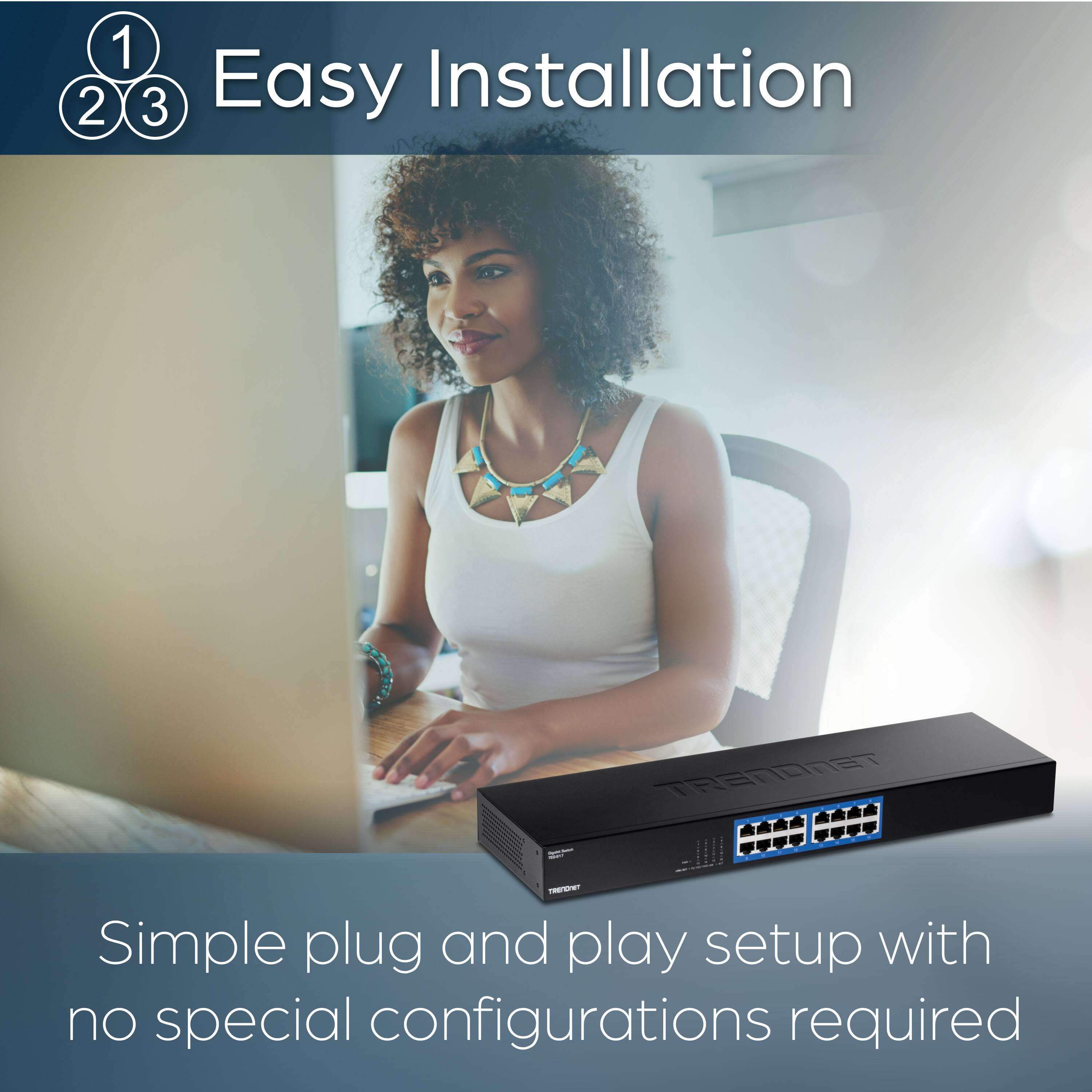 1 2 3 Easy Installation  
TRENDnet - Simple plug and play setup with no special configurations required