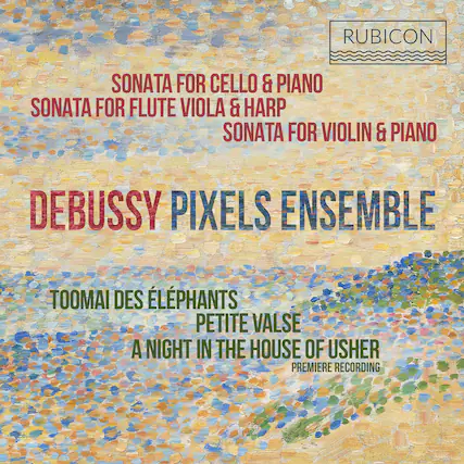 RUBICON
SONATA FOR CELLO & PIANO
SONATA FOR FLUTE VIOLA & HARP
SONATA FOR VIOLIN & PIANO
DEBUSSY PIXELS ENSEMBLE
TOOMAI DES ÉLÉPHANTS
PETITE VALSE
A NIGHT IN THE HOUSE OF USHER
PREMIERE RECORDING