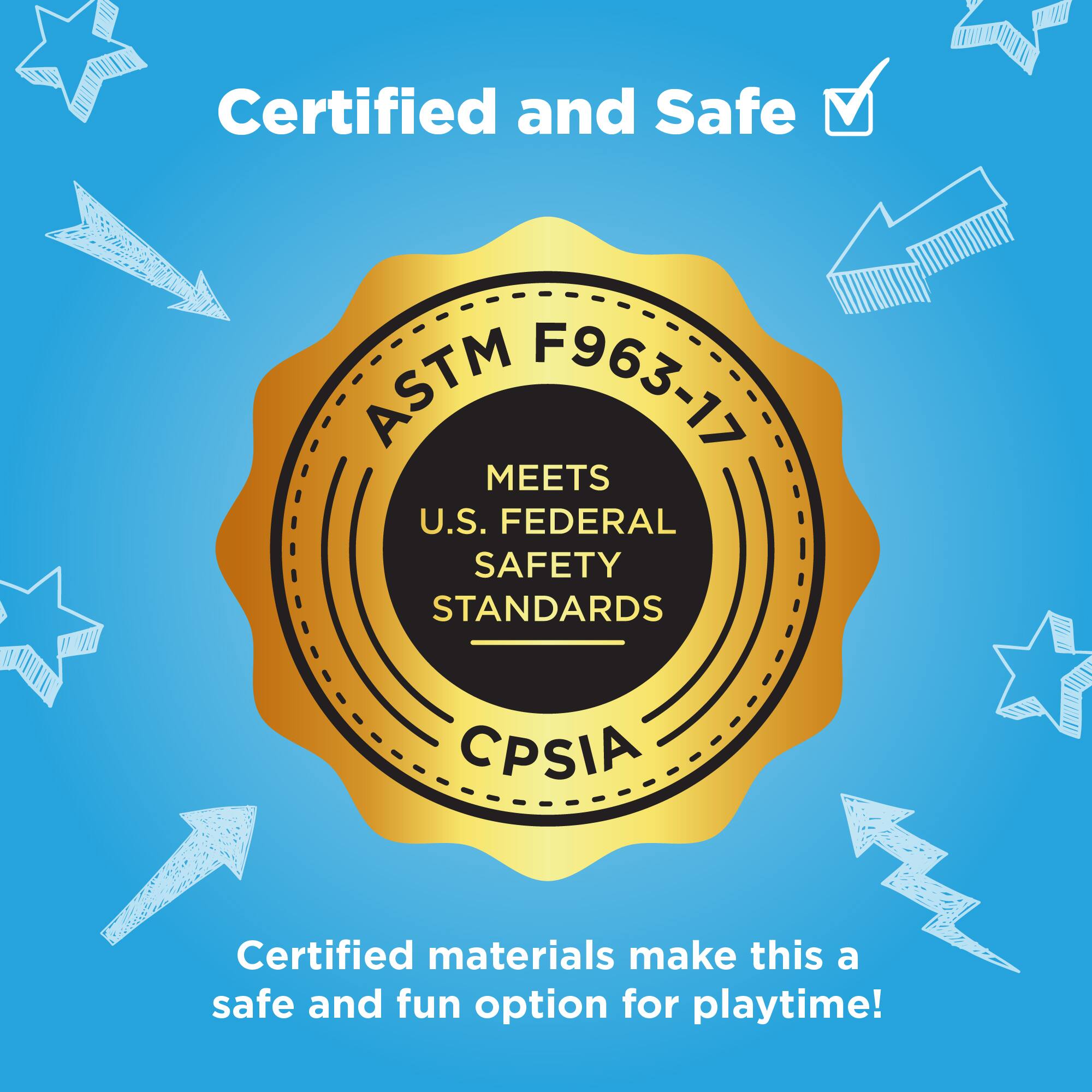 Certified and Safe

ASTM F963-17  
MEETS U.S. FEDERAL SAFETY STANDARDS  
CPSIA

Certified materials make this a safe and fun option for playtime!