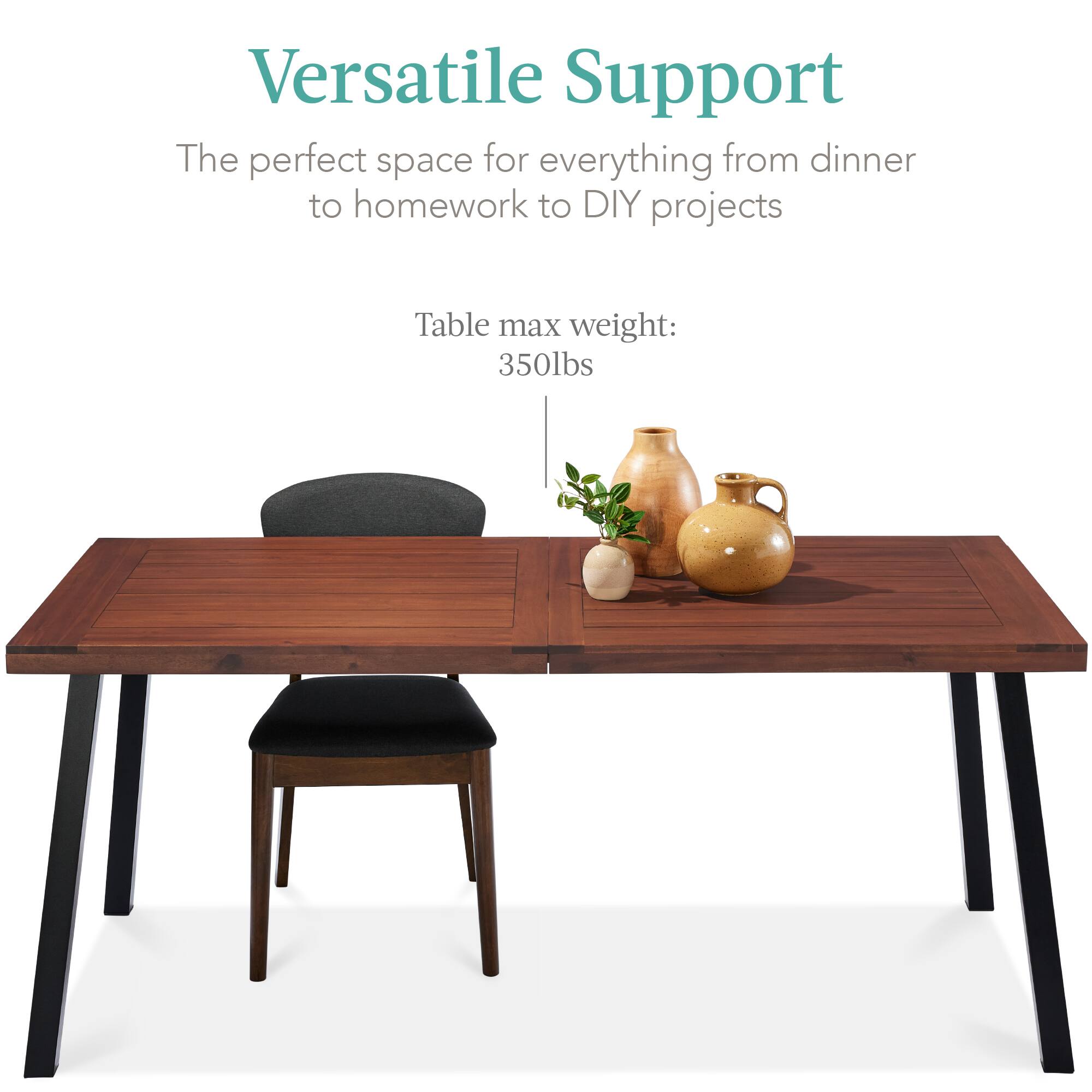Versatile Support

The perfect space for everything from dinner to homework to DIY projects

Table max weight: 350lbs