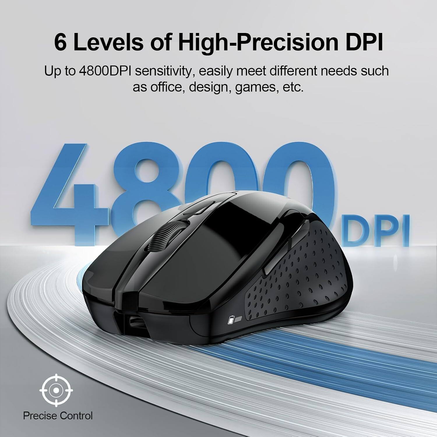 6 Levels of High-Precision DPI  
Up to 4800DPI sensitivity, easily meet different needs such as office, design, games, etc.  
4800 DPI  
Precise Control