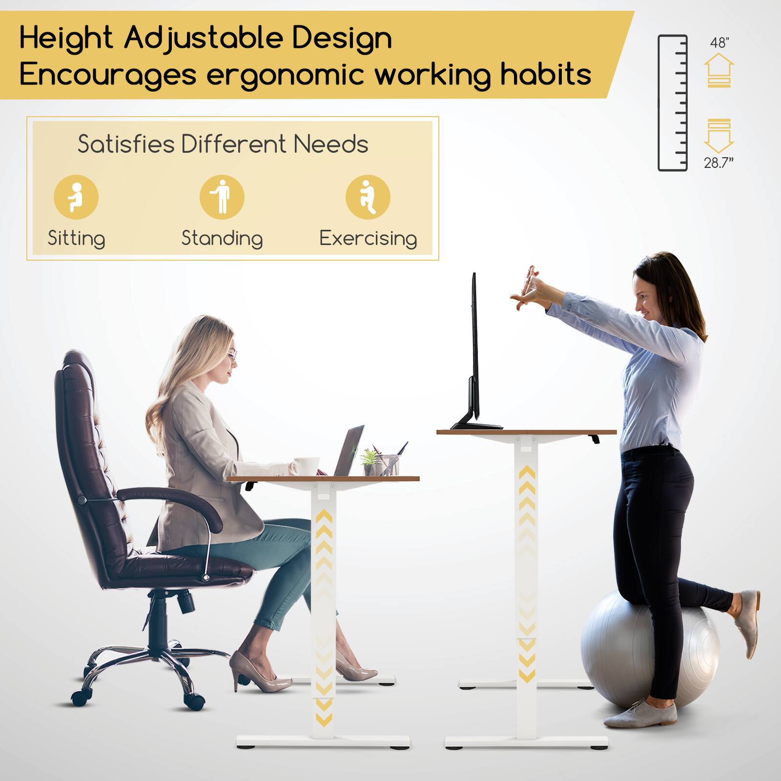 Height Adjustable Design Encourages ergonomic working habits

Satisfies Different Needs
- Sitting
- Standing
- Exercising

48"
28.7"