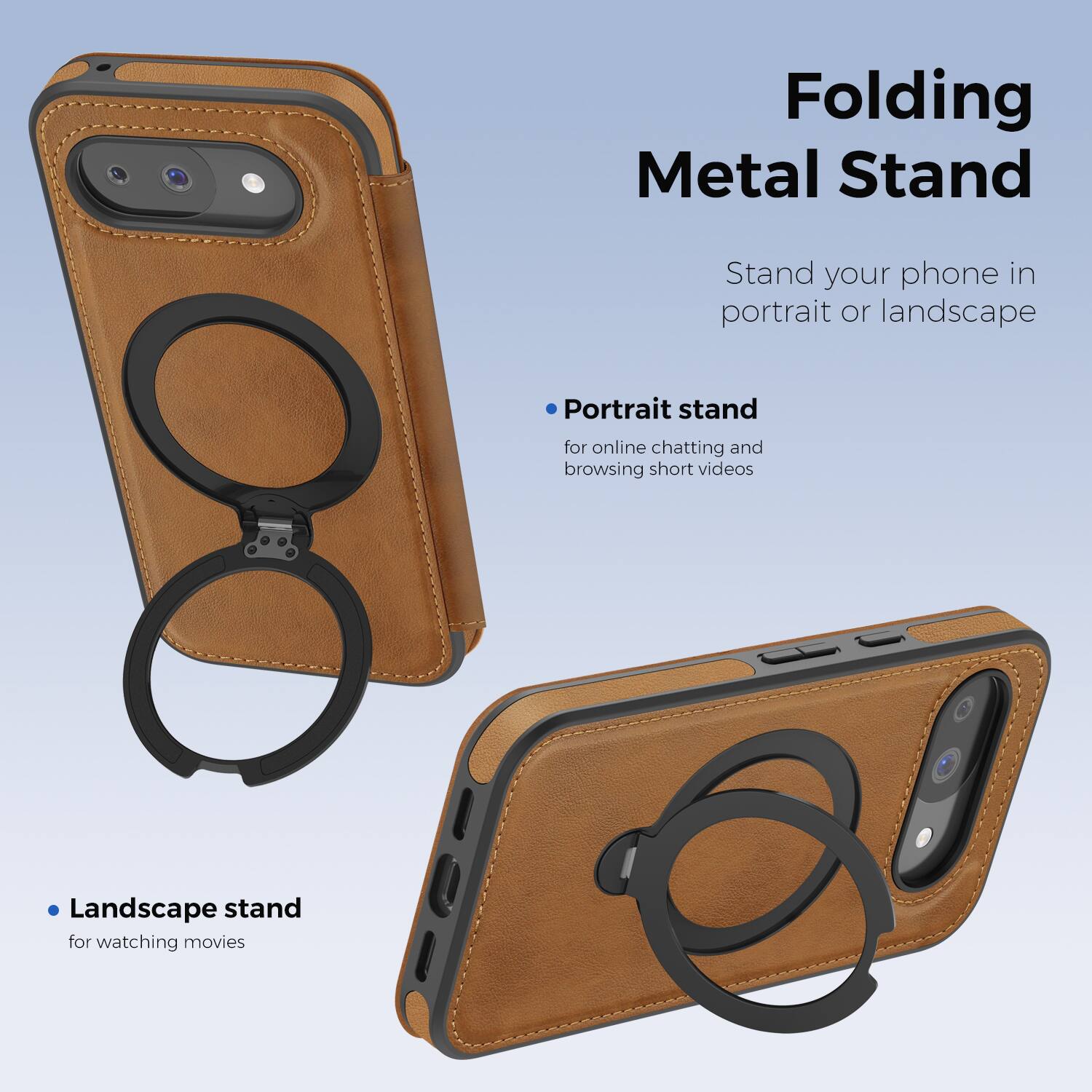 Folding Metal Stand

Stand your phone in portrait or landscape

- Portrait stand for online chatting and browsing short videos
- Landscape stand for watching movies