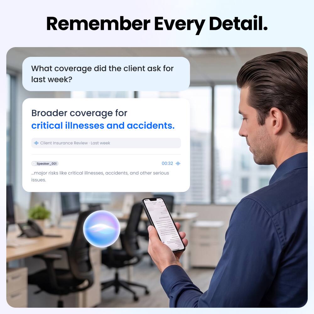 Remember Every Detail.

What coverage did the client ask for last week?

Broader coverage for critical illnesses and accidents.

Client Insurance Review - Last week

Speaker_001
00:32
...major risks like critical illnesses, accidents, and other serious issues.