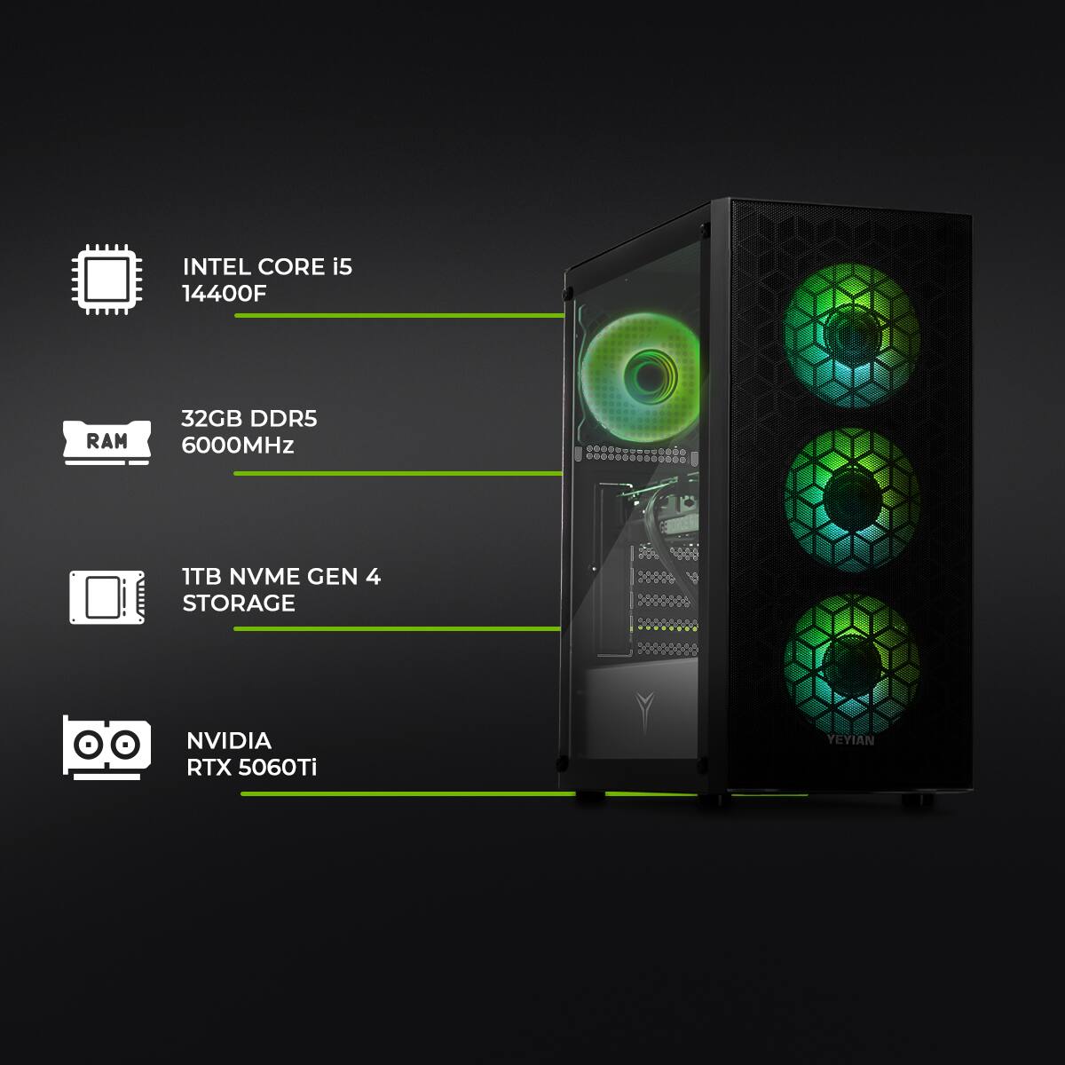 INTEL CORE i5 14400F  
RAM 32GB DDR5 6000MHz  
1TB NVME GEN 4 STORAGE  
NVIDIA RTX 5060Ti  
YEYIAN