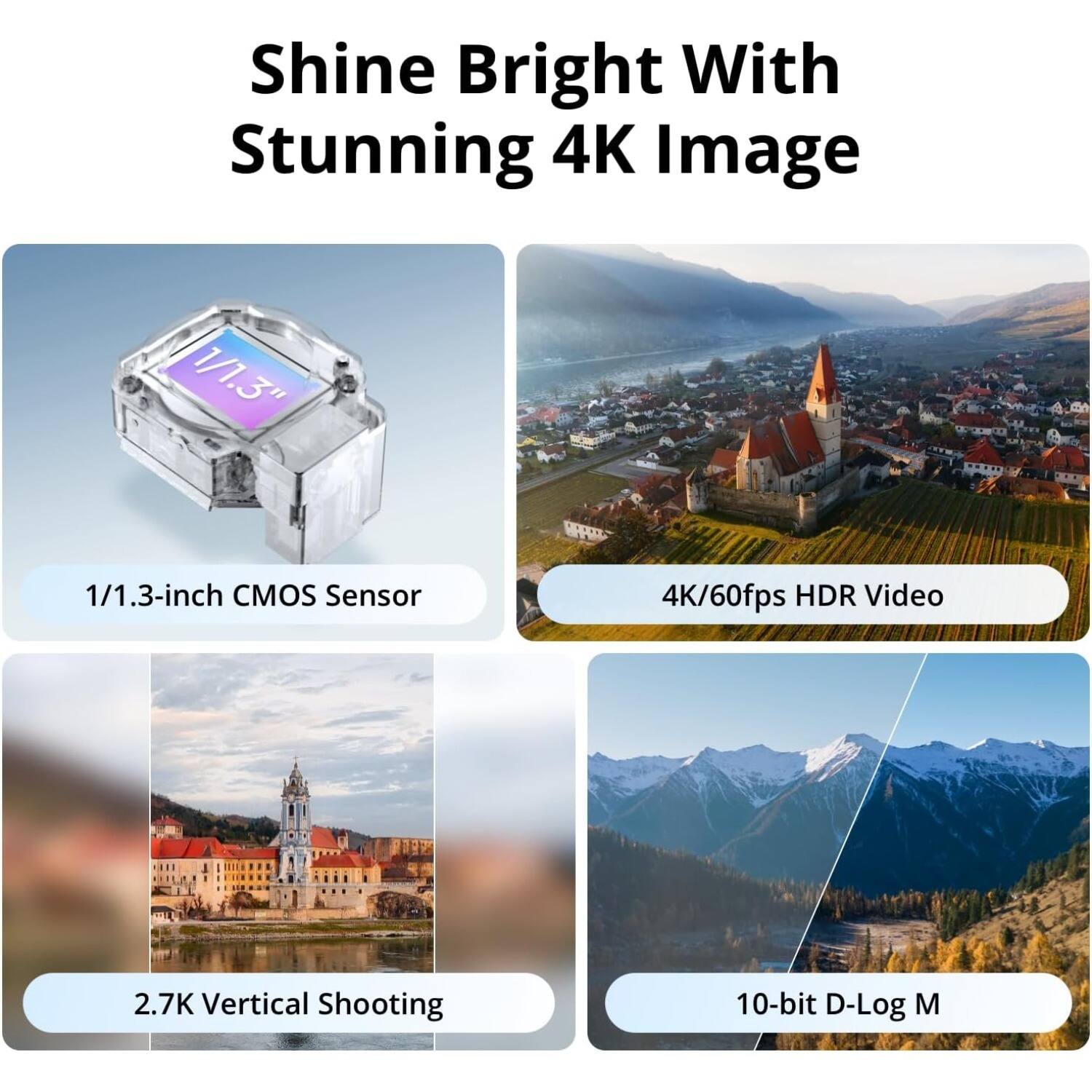 Shine Bright With Stunning 4K Image

- 1/1.3-inch CMOS Sensor
- 4K/60fps HDR Video
- 2.7K Vertical Shooting
- 10-bit D-Log M