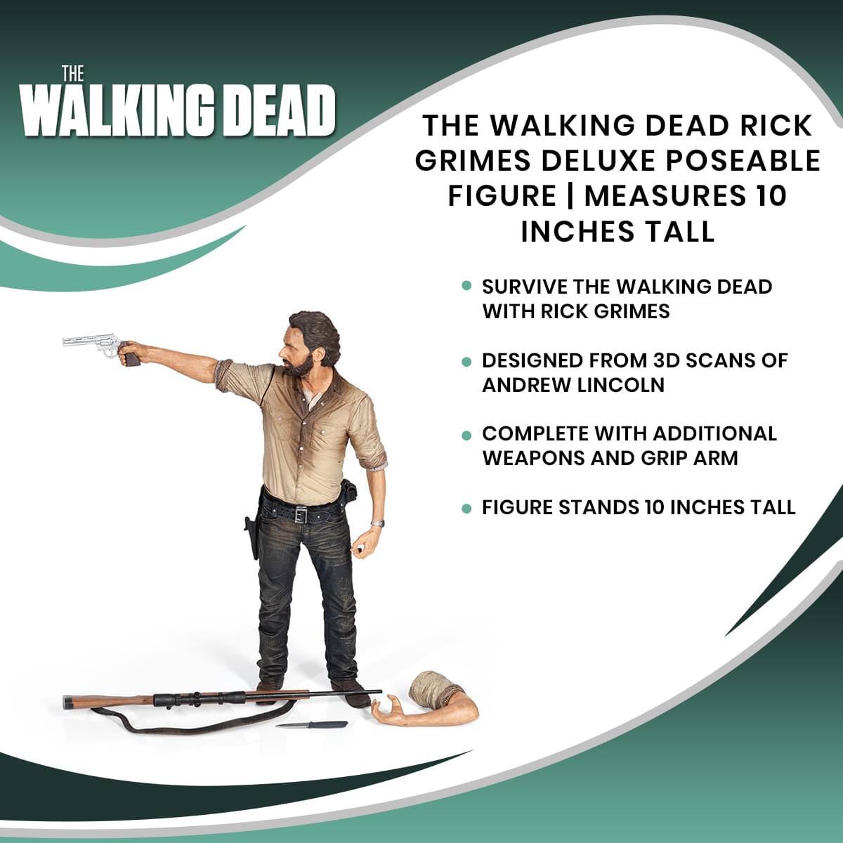 THE WALKING DEAD  
THE WALKING DEAD RICK GRIMES DELUXE POSEABLE FIGURE | MEASURES 10 INCHES TALL  

SURVIVE THE WALKING DEAD WITH RICK GRIMES  
DESIGNED FROM 3D SCANS OF ANDREW LINCOLN  
COMPLETE WITH ADDITIONAL WEAPONS AND GRIP ARM  
FIGURE STANDS 10 INCHES TALL
