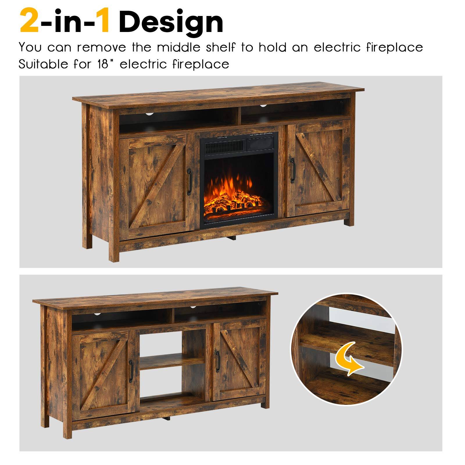 2-in-1 Design  
You can remove the middle shelf to hold an electric fireplace  
Suitable for 18" electric fireplace