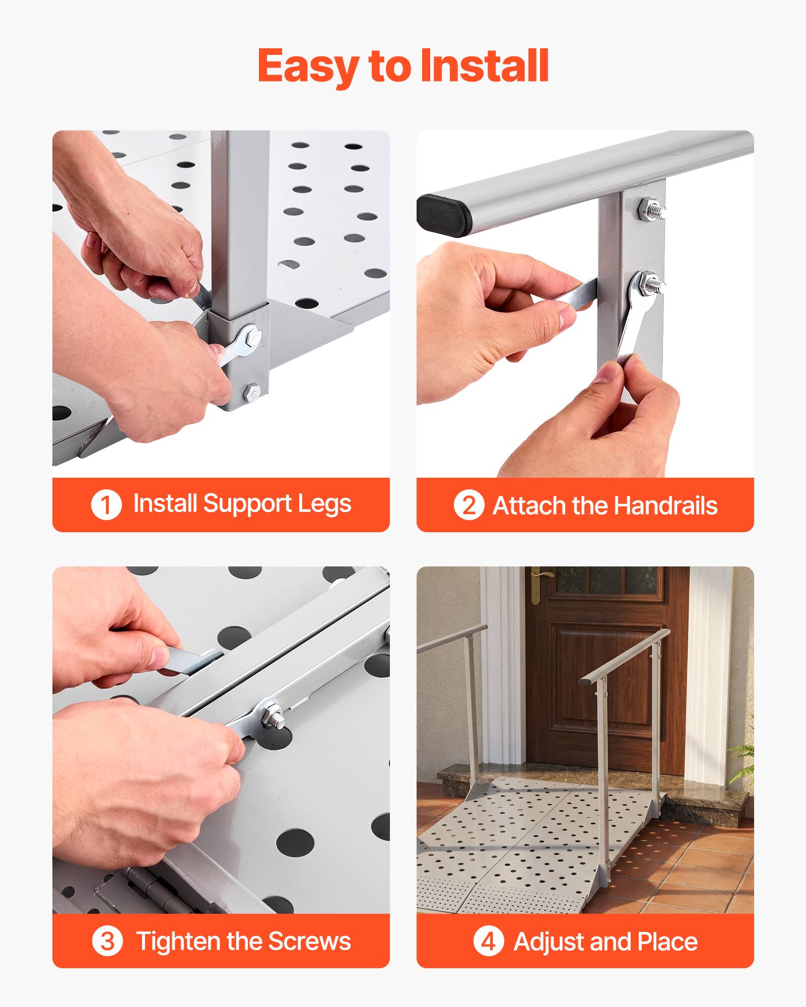 Easy to Install

1. Install Support Legs
2. Attach the Handrails
3. Tighten the Screws
4. Adjust and Place
