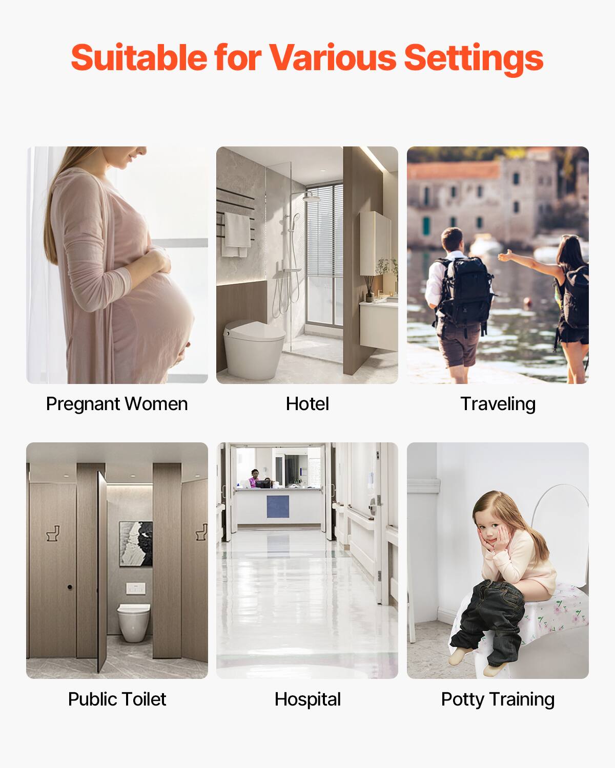 Suitable for Various Settings

- Pregnant Women
- Hotel
- Traveling
- Public Toilet
- Hospital
- Potty Training