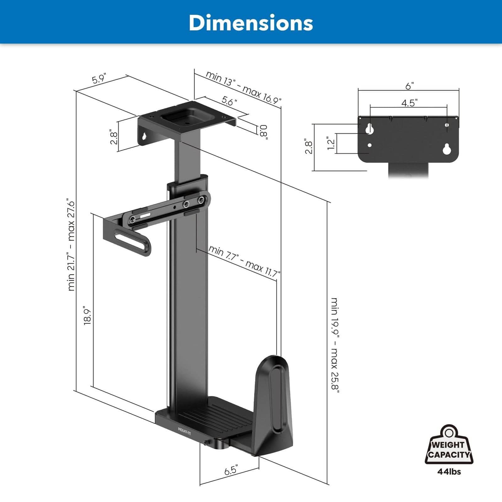 Dimensions  
- Width: 5.9"  
- Depth: 5.6"  
- Height: 16.9"  
- Minimum Height: 18.9"  
- Maximum Height: 27.6"  
- Minimum Width: 13"  
- Maximum Width: 21.7"  
- Minimum Depth: 7.7"  
- Maximum Depth: 11.7"  
- Minimum Height: 19.9"  
- Maximum Height: 25.8"  
- Minimum Width: 19.9"  
- Maximum Width: 25.8"  
- Minimum Depth: 6.5"  

Weight Capacity: 44 lbs