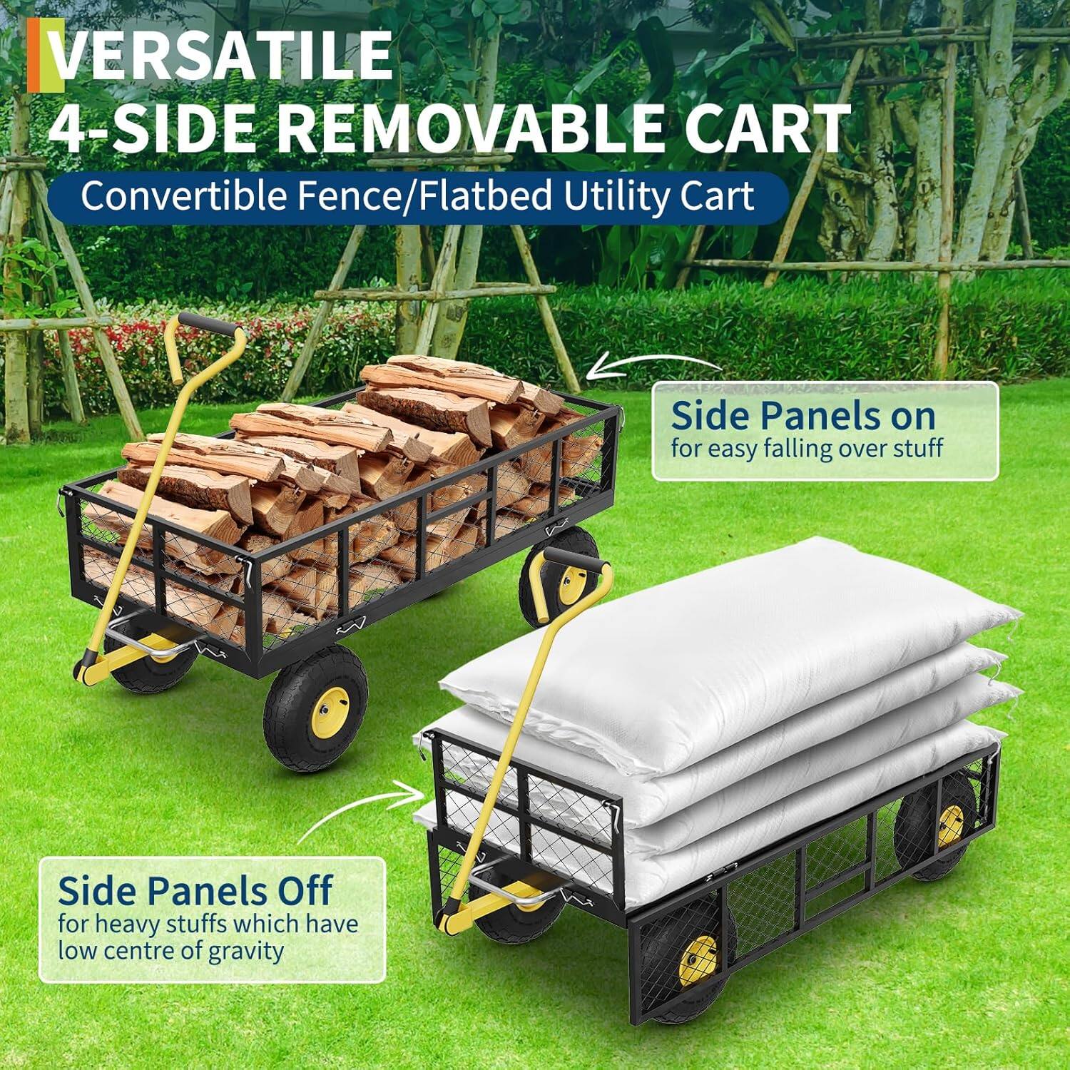 VERSATILE  
4-SIDE REMOVABLE CART  
Convertible Fence/Flatbed Utility Cart  

Side Panels on  
for easy falling over stuff  

Side Panels Off  
for heavy stuffs which have low centre of gravity