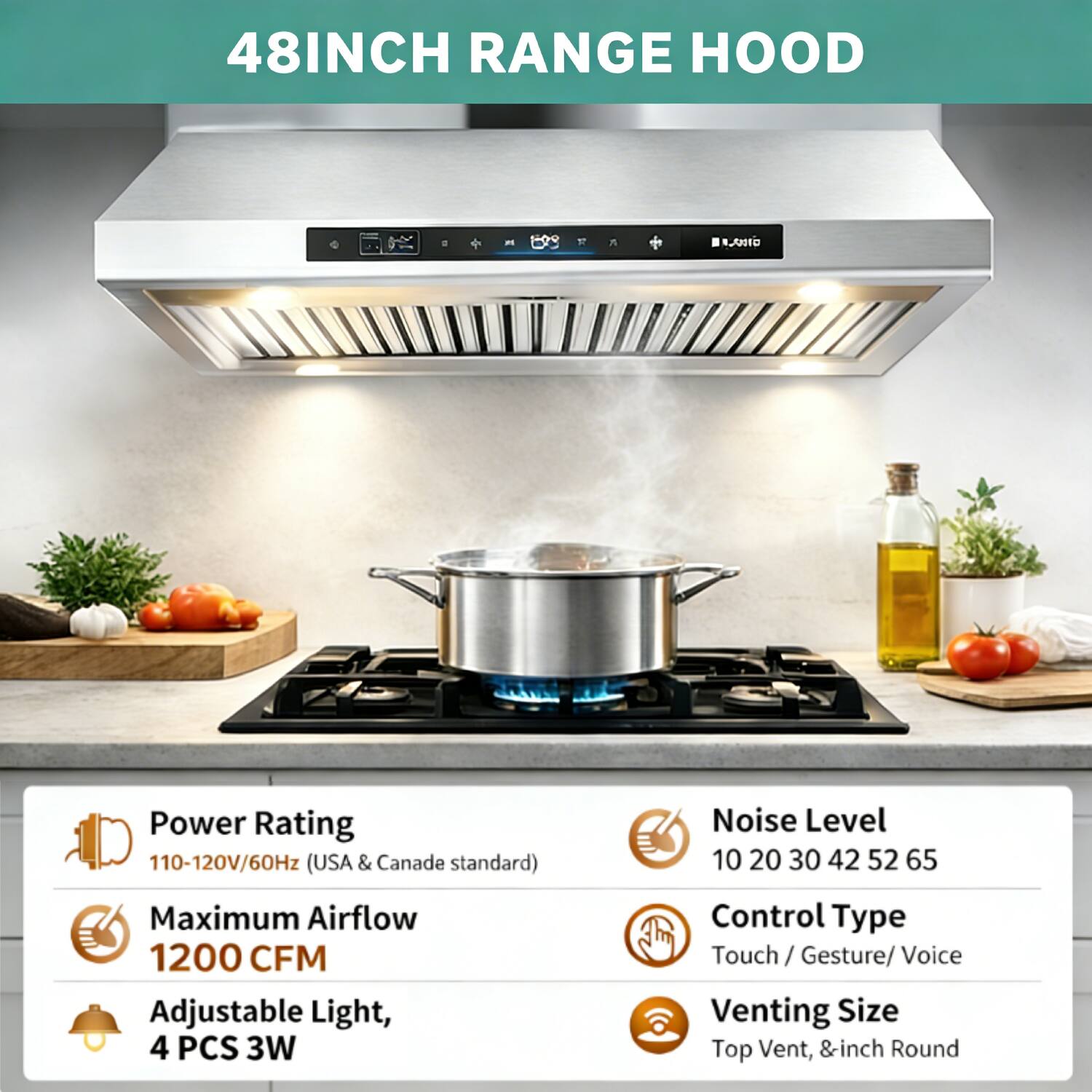 48INCH RANGE HOOD

- Power Rating: 110-120V/60Hz (USA & Canada standard)
- Noise Level: 10 20 30 42 52 65
- Maximum Airflow: 1200 CFM
- Adjustable Light, 4 PCS 3W
- Control Type: Touch / Gesture/ Voice
- Venting Size: Top Vent, &inch Round