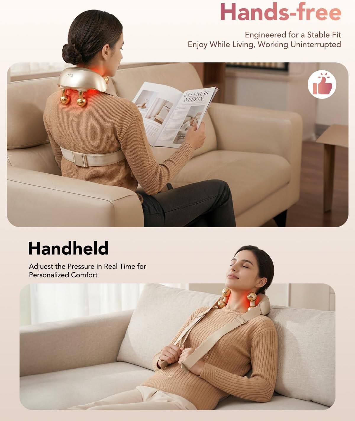 Hands-free  
Engineered for a Stable Fit  
Enjoy While Living, Working Uninterrupted  

Handheld  
Adjust the Pressure in Real Time for Personalized Comfort