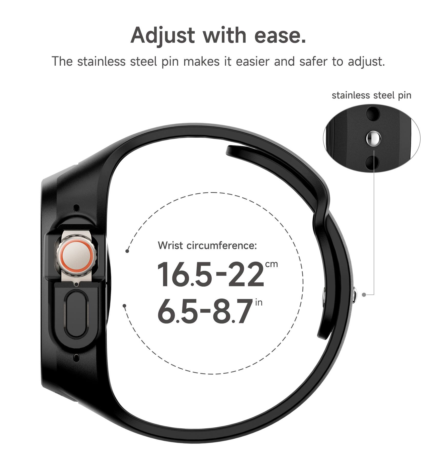 Adjust with ease. The stainless steel pin makes it easier and safer to adjust. stainless steel pin Wrist circumference: 16.5-22 cm 6.5-8.7 in