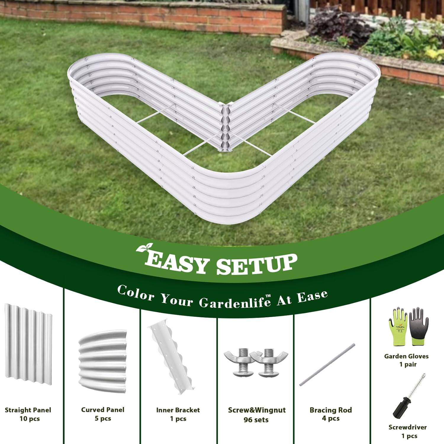 EASY SETUP  
Color Your Gardenlife At Ease  

- Straight Panel: 10 pcs  
- Curved Panel: 5 pcs  
- Inner Bracket: 1 pcs  
- Screw&Wingnut: 96 sets  
- Bracing Rod: 4 pcs  
- Screwdriver: 1 pcs  
- Garden Gloves: 1 pair