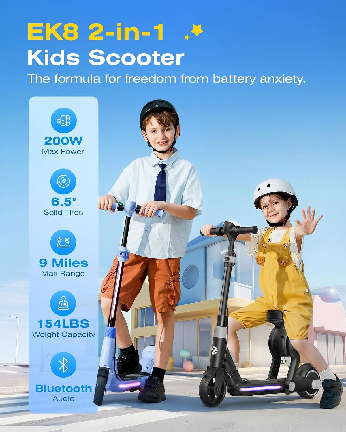 EK8 2-in-1 Kids Scooter  
The formula for freedom from battery anxiety.  
200W Max Power  
6.5" Solid Tires  
9 Miles Max Range  
154LBS Weight Capacity  
2 Bluetooth Audio
