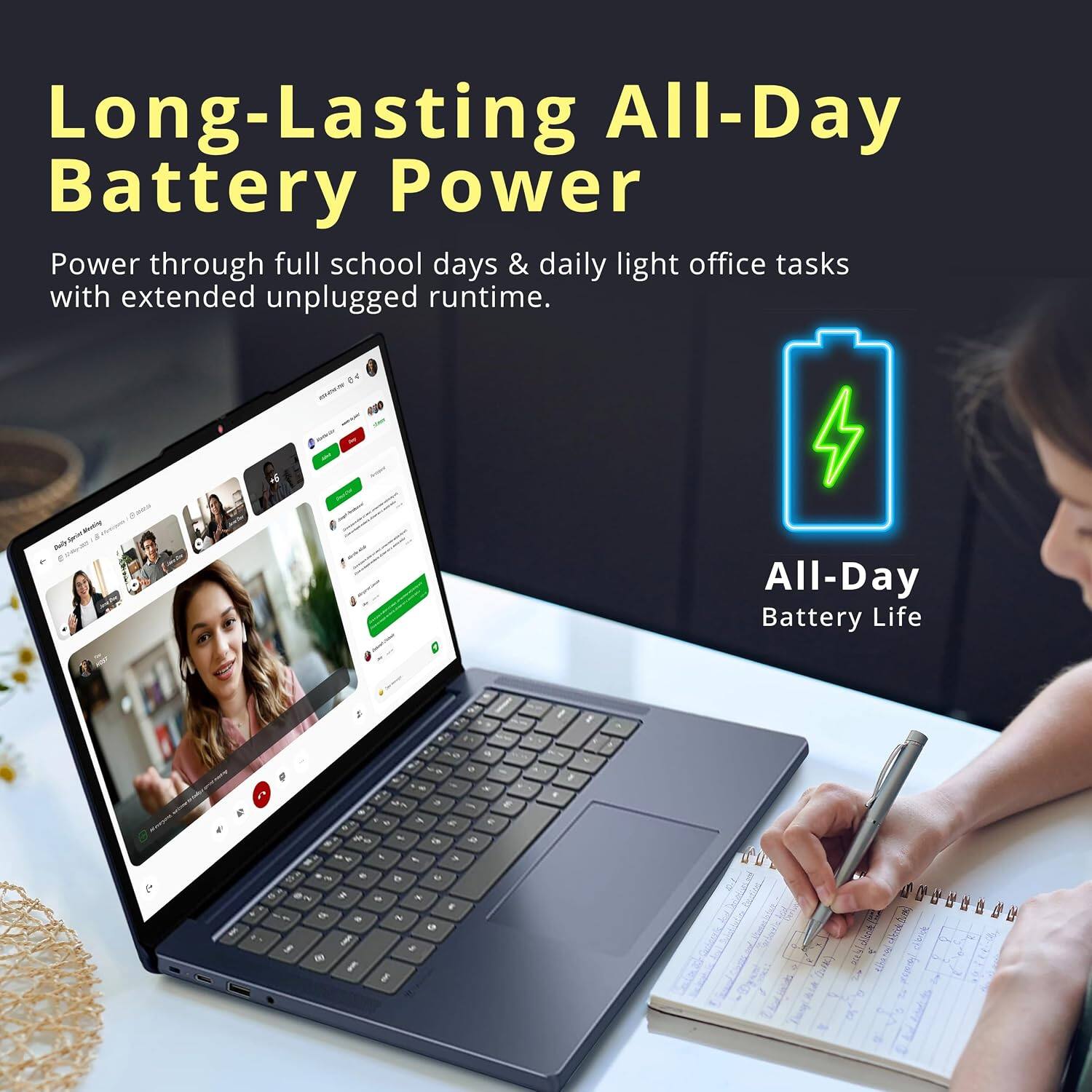 Long-Lasting All-Day Battery Power

Power through full school days & daily light office tasks with extended unplugged runtime.

All-Day Battery Life