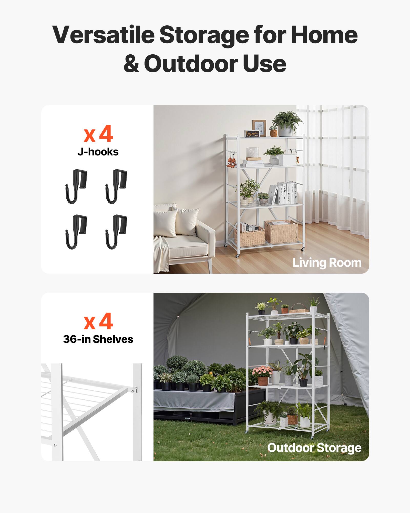 Versatile Storage for Home & Outdoor Use

X 4 J-hooks
Living Room
X 4 36-in Shelves
Outdoor Storage