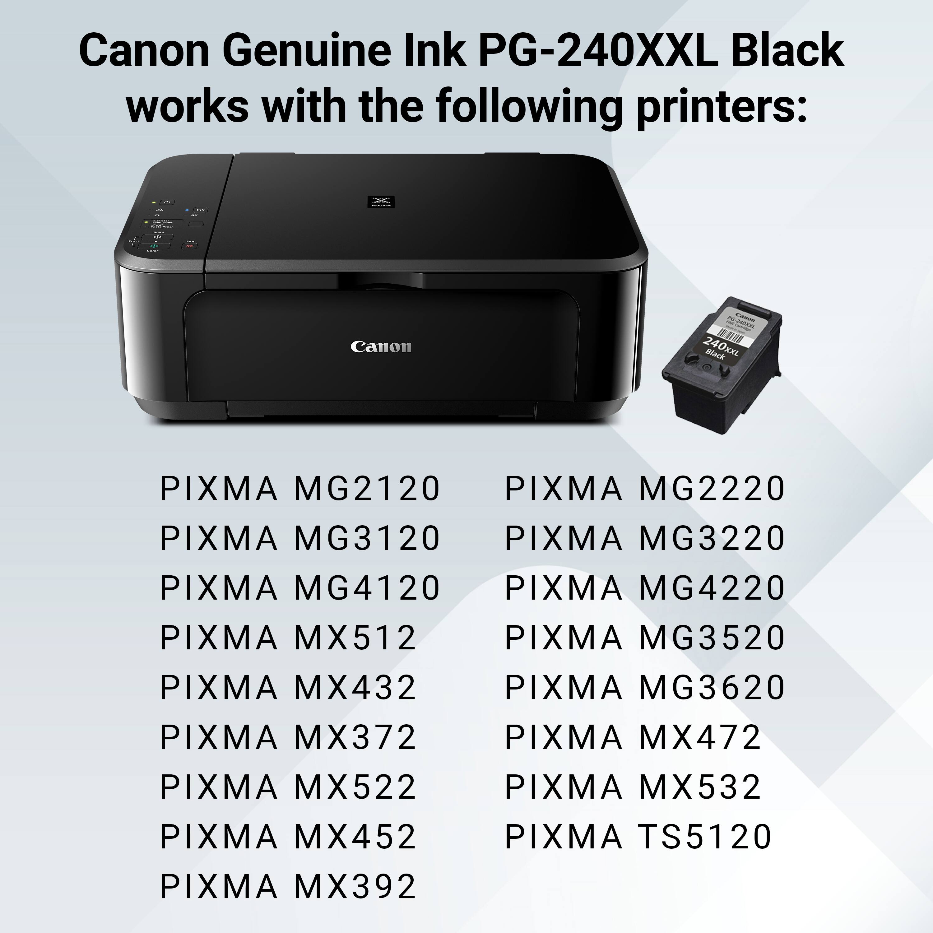 Canon Genuine Ink PG-240XXL Black works with the following printers: XE Canon 240KL Alace PIXMA MG2120 PIXMA MG2220 PIXMA MG3120 PIXMA MG3220 PIXMA MG4120 PIXMA MG4220 PIXMA MX512 PIXMA MG3520 PIXMA MX432 PIXMA MG3620 PIXMA MX372 PIXMA MX472 PIXMA MX522 PIXMA MX532 PIXMA MX452 PIXMA TS5120 PIXMA MX392