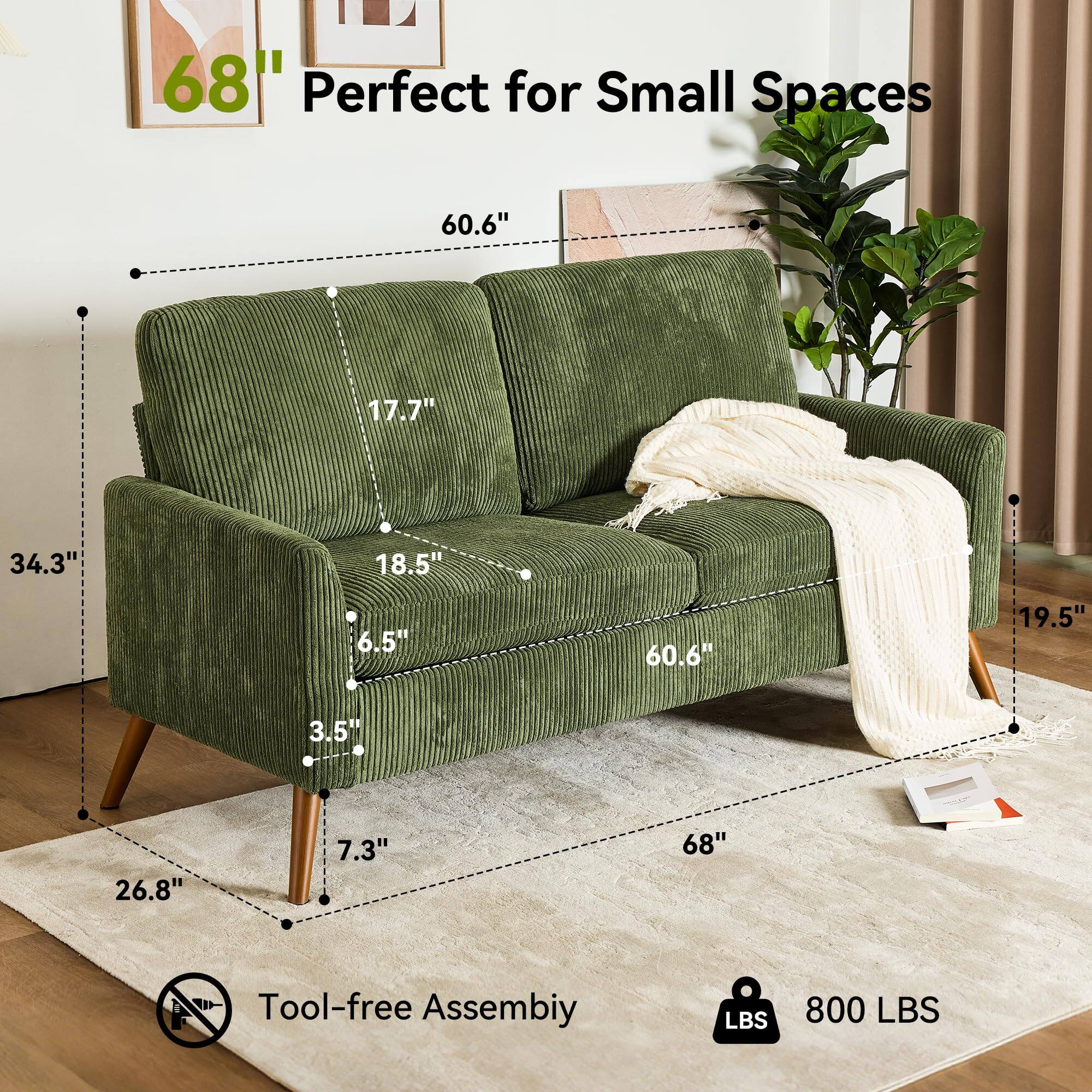 68" Perfect for Small Spaces

60.6" (width)
17.7" (depth)
34.3" (height)
18.5" (seat depth)
6.5" (seat height)
60.6" (overall width)
19.5" (overall depth)
26.8" (overall height)
7.3" (leg height)
68" (overall length)

Tool-free Assembly

800 LBS (weight capacity)