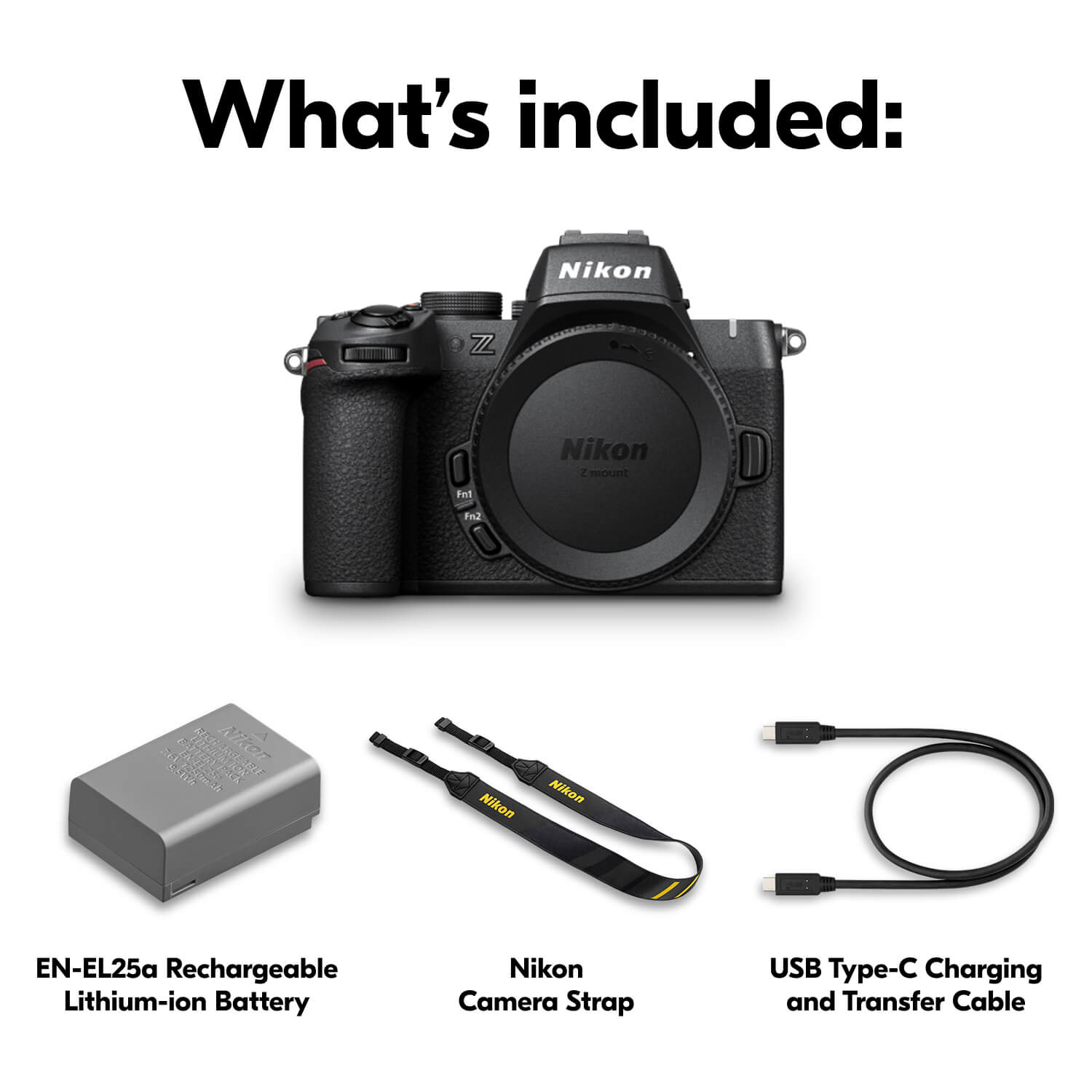What's included: Nikon ZZ O Fnt Fn2 Nikon Z mount, Nikon EN-EL25a Rechargeable Lithium-ion Battery, Nikon Camera Strap, USB Type-C Charging and Transfer Cable.