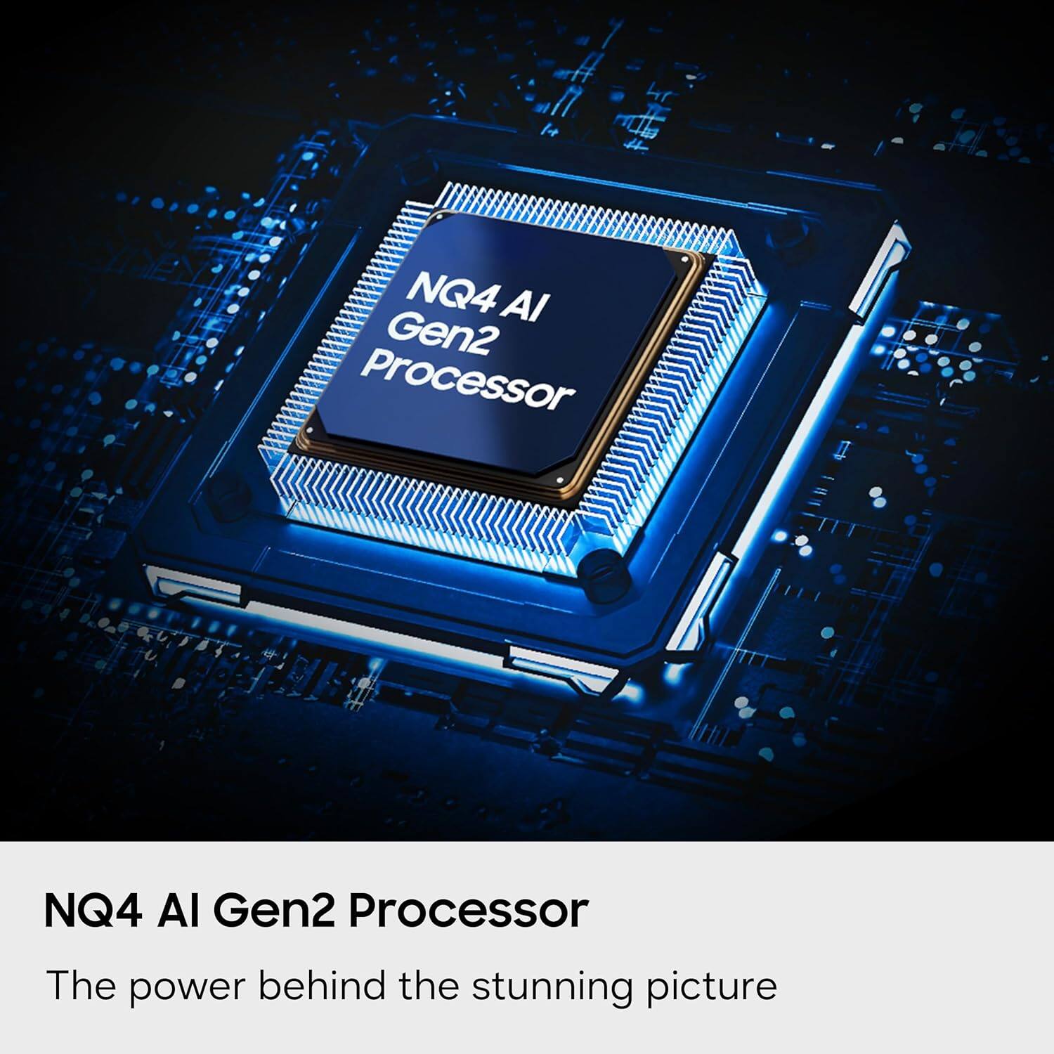 NQ4 AI Gen2 Processor  
The power behind the stunning picture