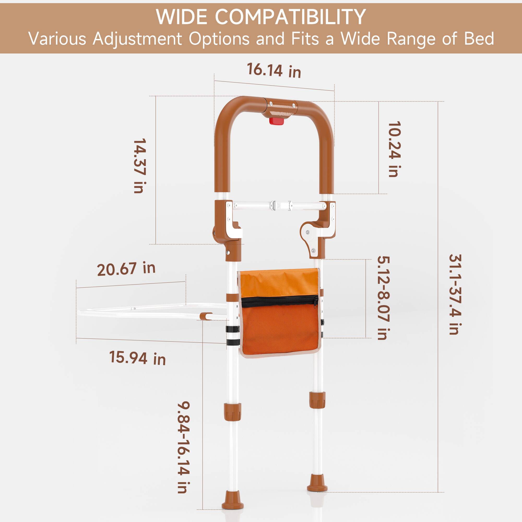 WIDE COMPATIBILITY  
Various Adjustment Options and Fits a Wide Range of Bed  

16.14 in  
14.37 in  
10.24 in  
20.67 in  
15.94 in  
9.84-16.14 in  
5.12-8.07 in  
31.1-37.4 in