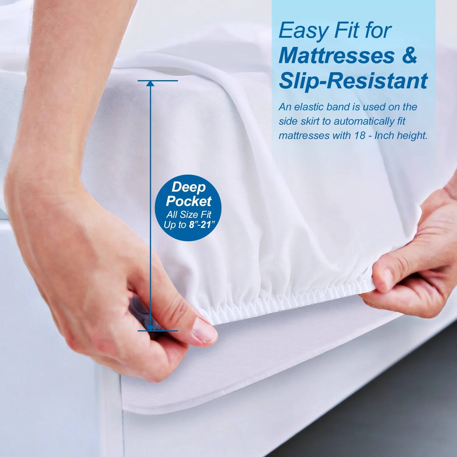 Easy Fit for Mattresses & Slip-Resistant

An elastic band is used on the side skirt to automatically fit mattresses with 18-inch height.

Deep Pocket
All Size Fit
Up to 8"-21"