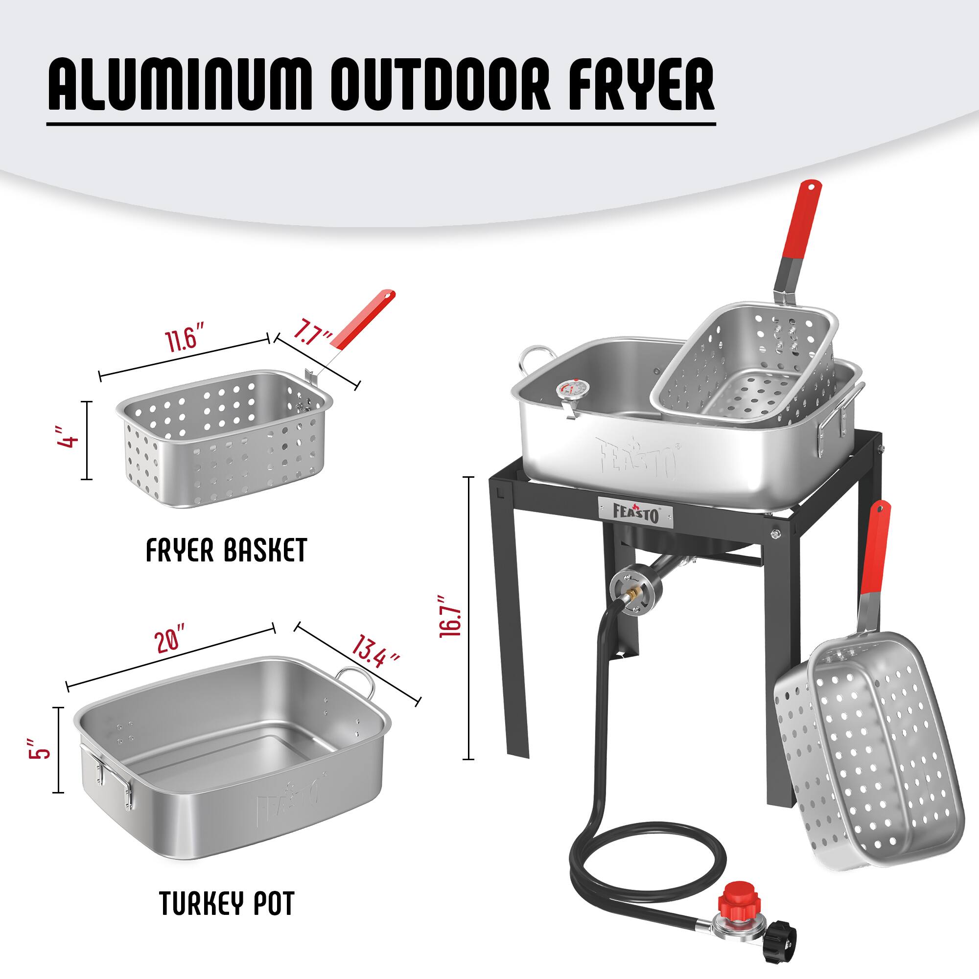 ALUMINUM OUTDOOR FRYER

FRYER BASKET
- 11.6" x 7.7" x 4"

TURKEY POT
- 20" x 13.4" x 5"
- 16.7" height