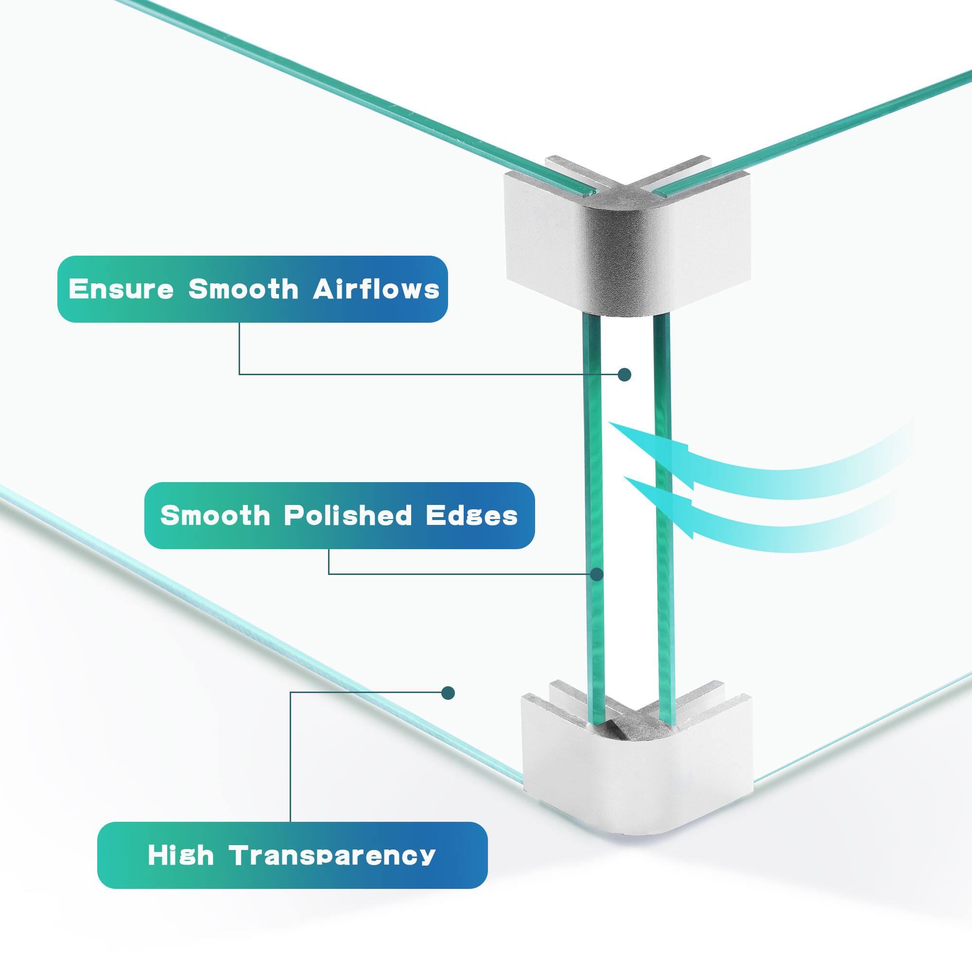 Ensure Smooth Airflows  
Smooth Polished Edges  
High Transparency