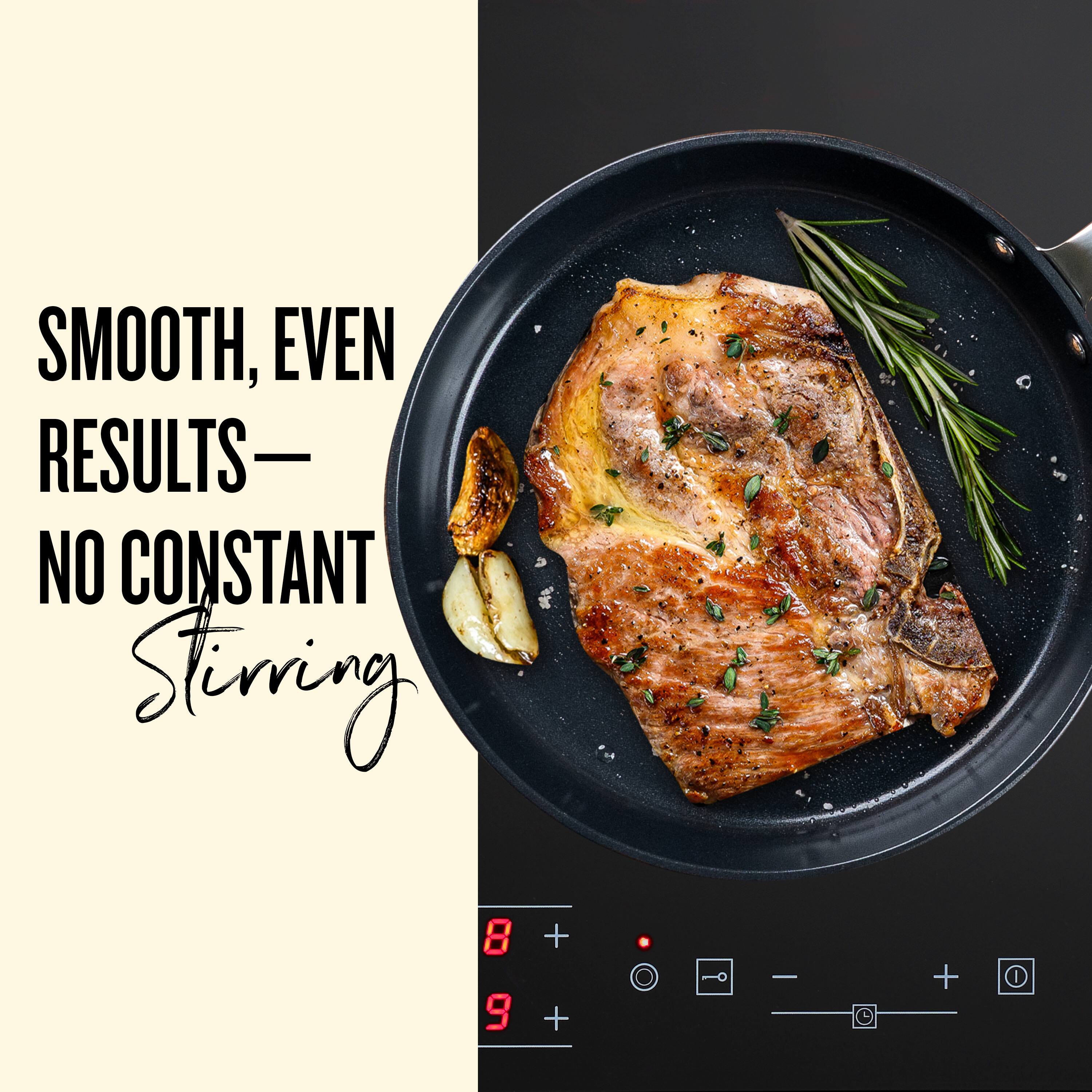 SMOOTH, EVEN RESULTS — NO CONSTANT Stirring