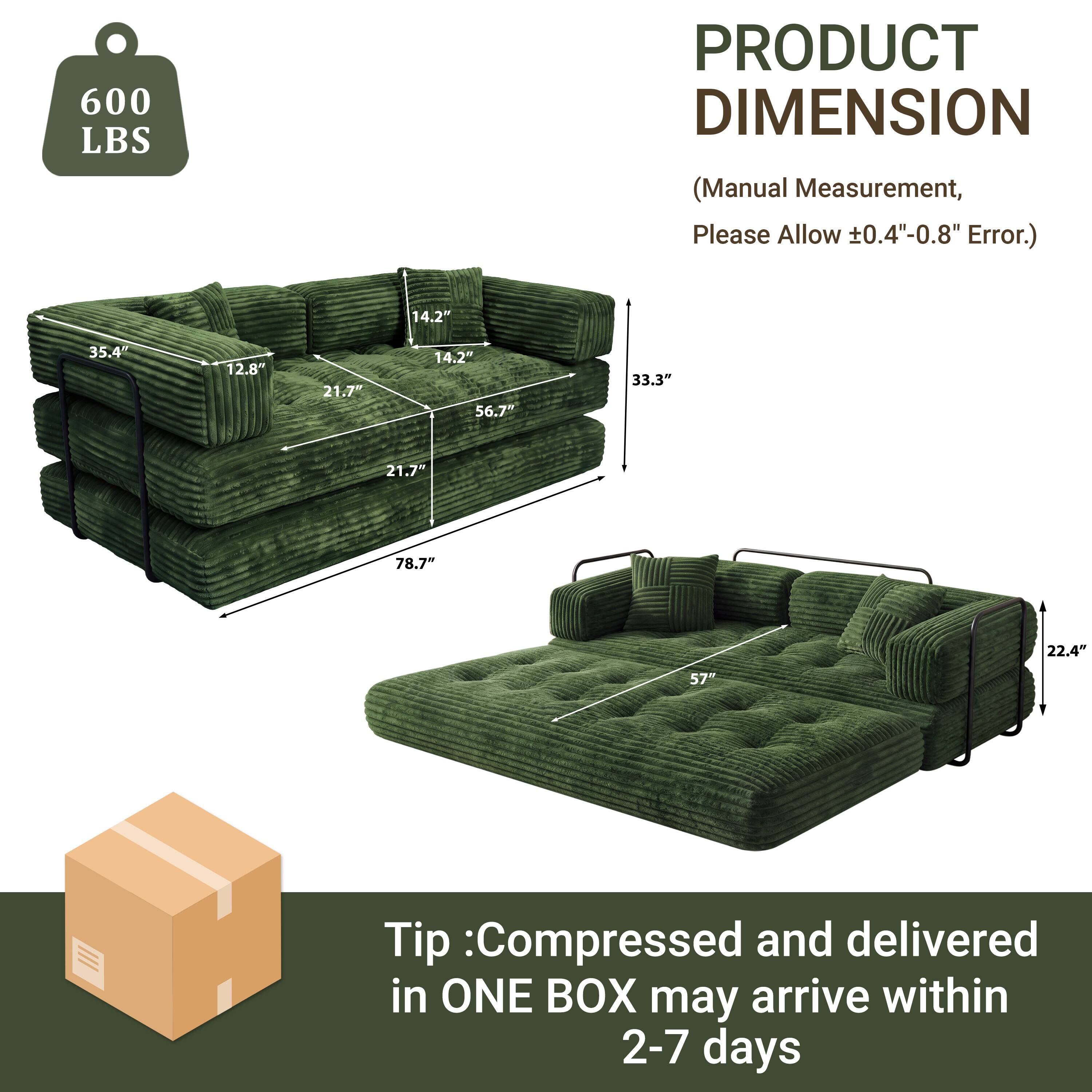 600 LBS

PRODUCT DIMENSION  
(Manual Measurement, Please Allow ±0.4"-0.8" Error.)

14.2"  
35.4"  
12.8"  
21.7"  
14.2"  
56.7"  
33.3"  
21.7"  
78.7"  
22.4"  
57"  

Tip: Compressed and delivered in ONE BOX may arrive within 2-7 days
