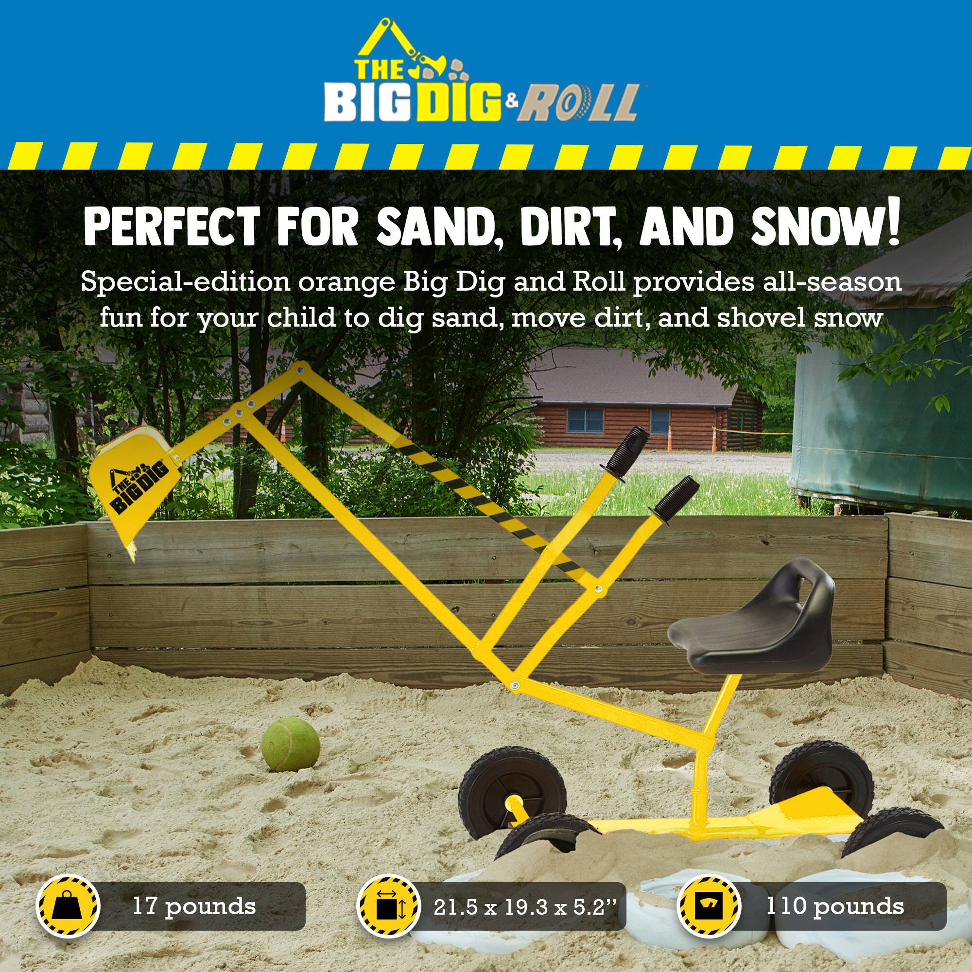 **The Big Dig & Roll**

**Perfect for Sand, Dirt, and Snow!**

Special-edition orange Big Dig and Roll provides all-season fun for your child to dig sand, move dirt, and shovel snow.

- 17 pounds
- 21.5 x 19.3 x 5.2"
- 110 pounds