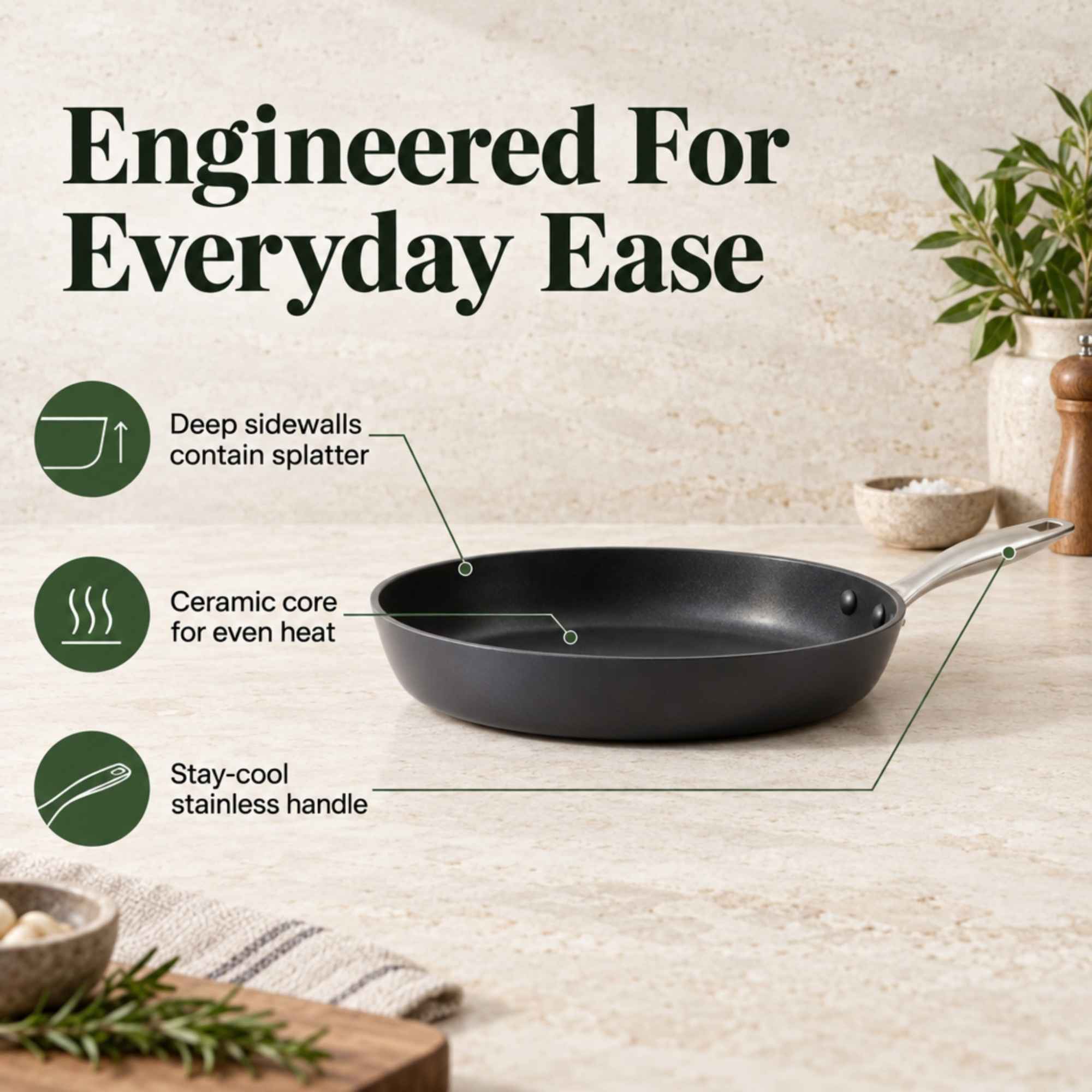 Engineered For Everyday Ease

- Deep sidewalls contain splatter
- Ceramic core for even heat
- Stay-cool stainless handle