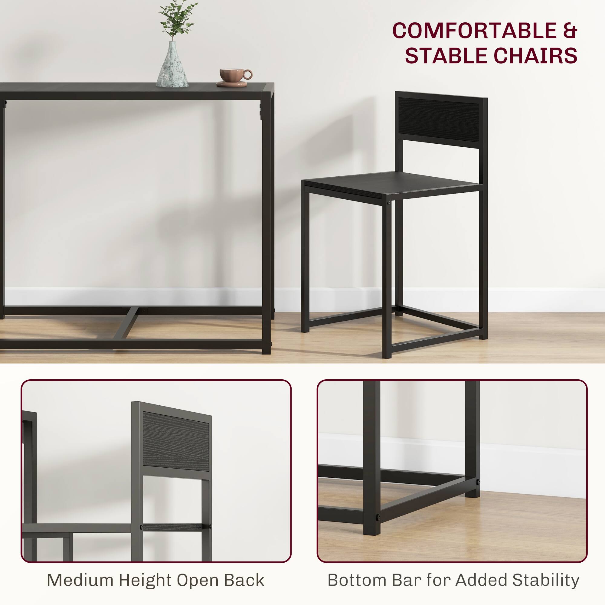 COMFORTABLE & STABLE CHAIRS
Medium Height Open Back
Bottom Bar for Added Stability