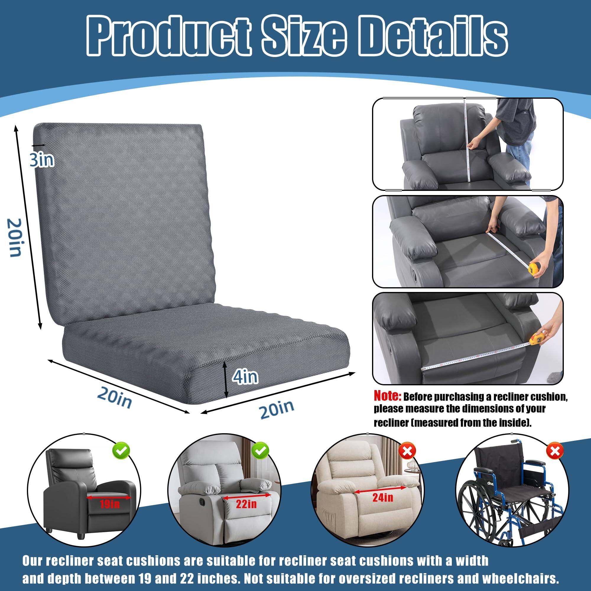 **Product Size Details**

- **Dimensions:**
  - 3in (height)
  - 20in (width)
  - 20in (depth)
  - 4in (thickness)

- **Note:** Before purchasing a recliner cushion, please measure the dimensions of your recliner (measured from the inside).

- **Compatibility:**
  - Our recliner seat cushions are suitable for recliner seat cushions with a width and depth between 19 and 22 inches.
  - Not suitable for oversized recliners and wheelchairs.

- **Illustrations:**
  - 19in (suitable)
  - 22in (suitable)
  - 24in (not suitable)
  - Wheelchair (not suitable)