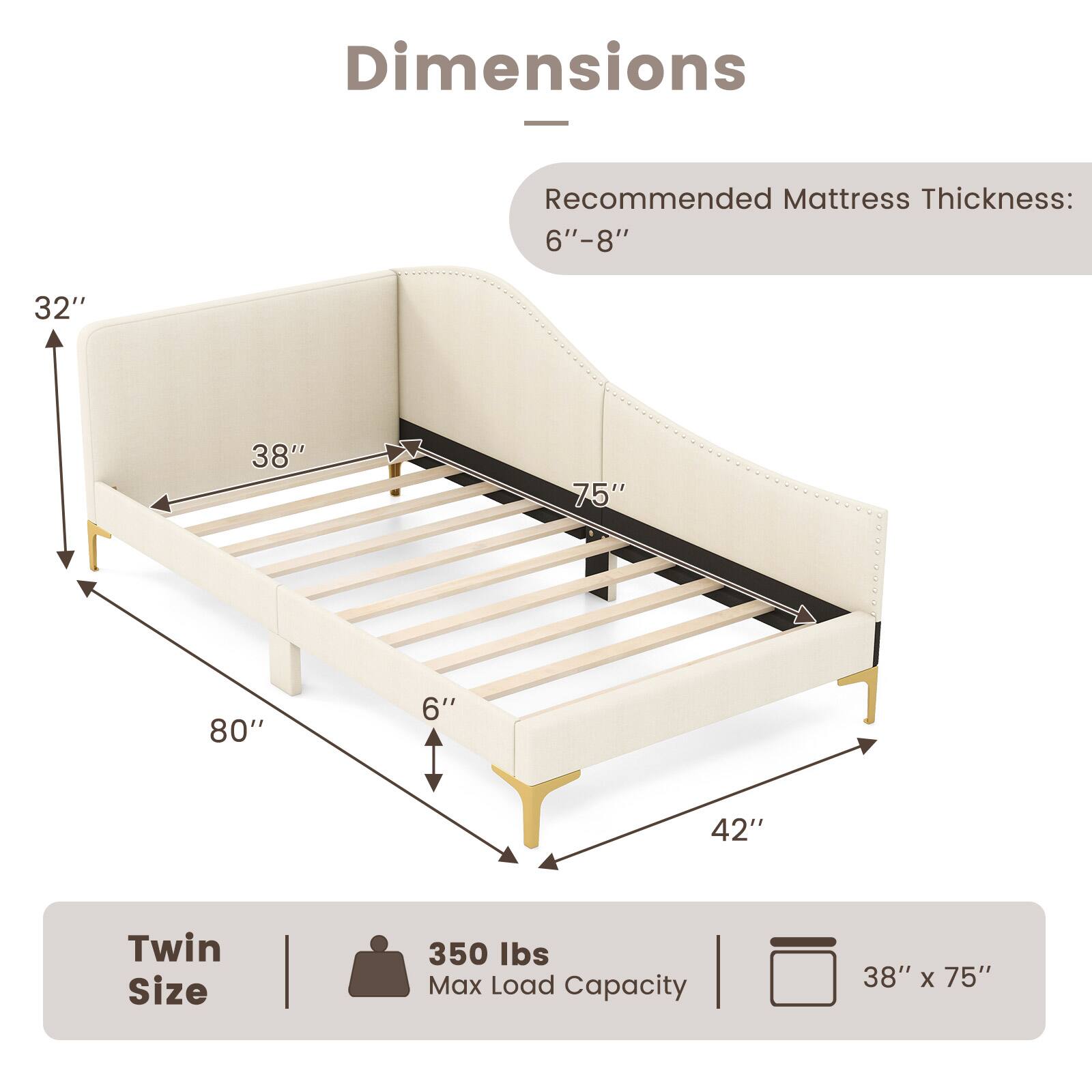 Dimensions  
Recommended Mattress Thickness: 6"–8"  

Twin Size  
350 lbs Max Load Capacity  
38" x 75"
