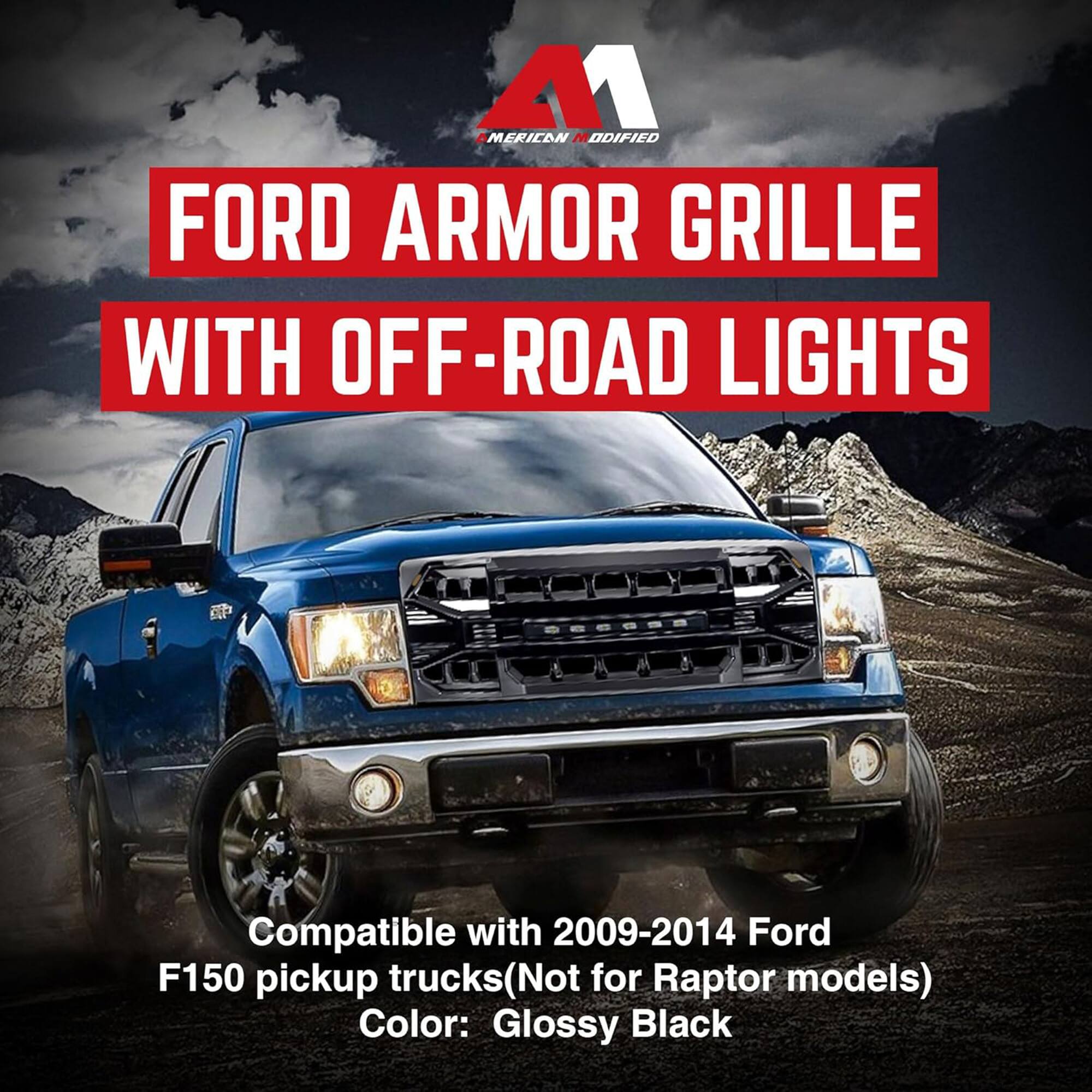 American Modified Ford Armor Grille with Off-Road Lights

Compatible with 2009-2014 Ford F150 pickup trucks (Not for Raptor models)  
Color: Glossy Black