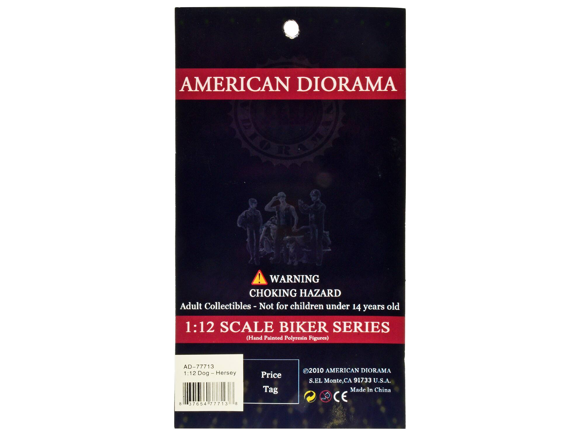 AMERICAN DIORAMA  
WARNING CHOKING HAZARD  
Adult Collectibles - Not for children under 14 years old  
1:12 SCALE BIKER SERIES (Hand Painted Polyresin Figures)  
AD-77713  
1:12 Dog Hersey  
37654  
77713  
Price Tag  
2010 AMERICAN DIORAMA  
S.EL Monte, CA 91733 U.S.A.  
Made In China  
CE