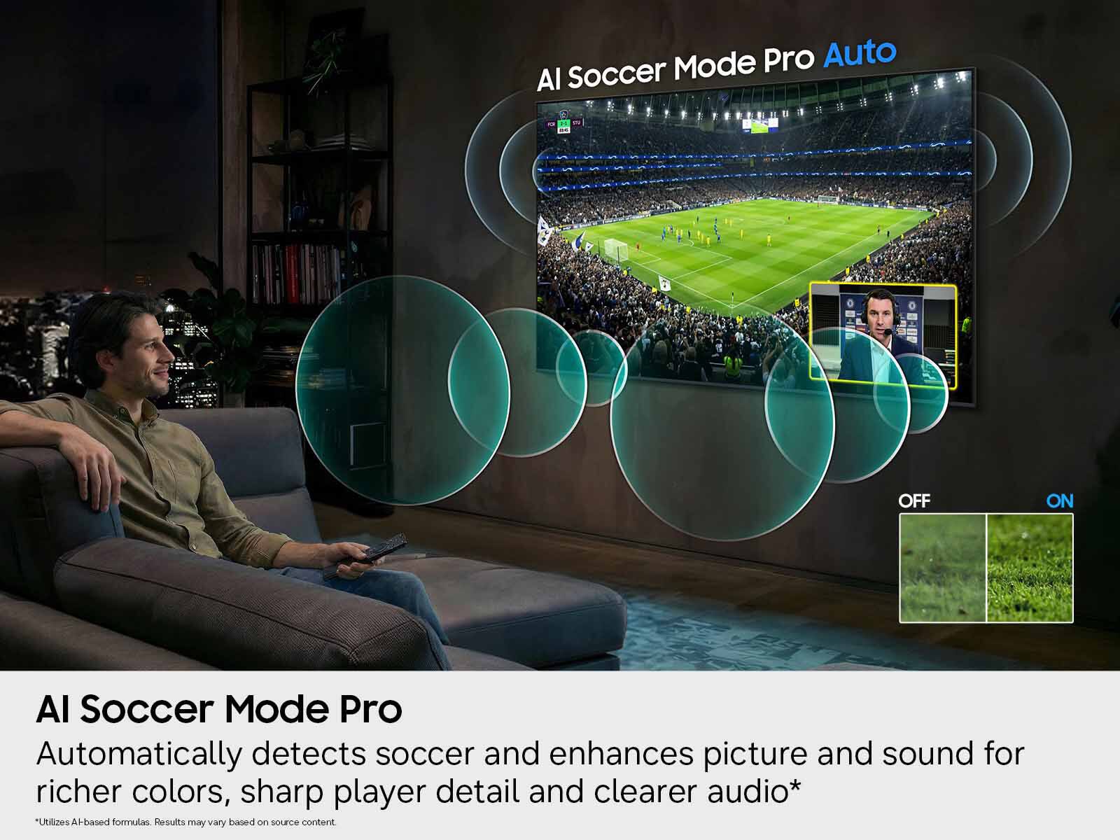 AI Soccer Mode Pro  
Automatically detects soccer and enhances picture and sound for richer colors, sharp player detail and clearer audio*  
"Utilizes AI-based formulas. Results may vary based on source content