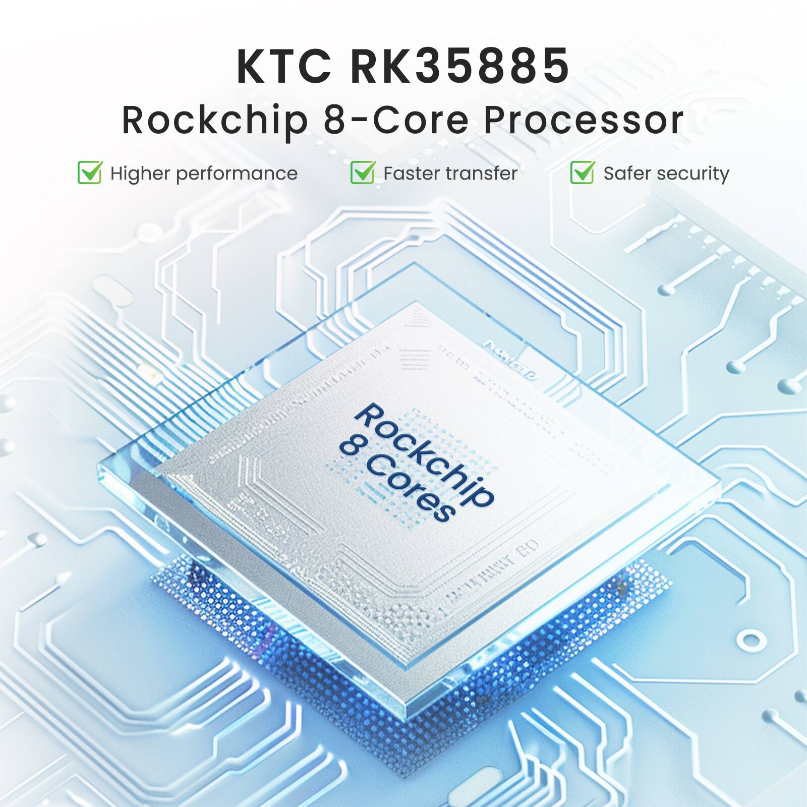 KTC RK35885  
Rockchip 8-Core Processor  

- Higher performance  
- Faster transfer  
- Safer security