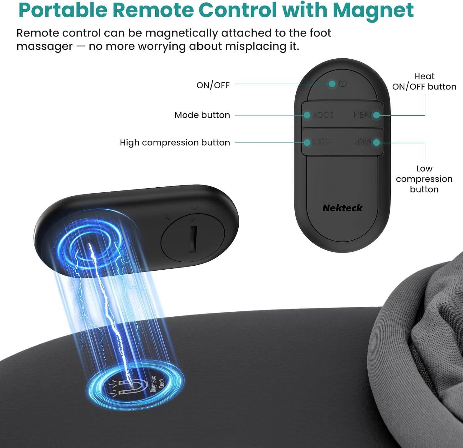 Portable Remote Control with Magnet  
Remote control can be magnetically attached to the foot massager - no more worrying about misplacing it.  

ON/OFF  
Heat ON/OFF button  
Mode button  
High compression button  
Low compression button  

Nekteck  
Magnetic Dock