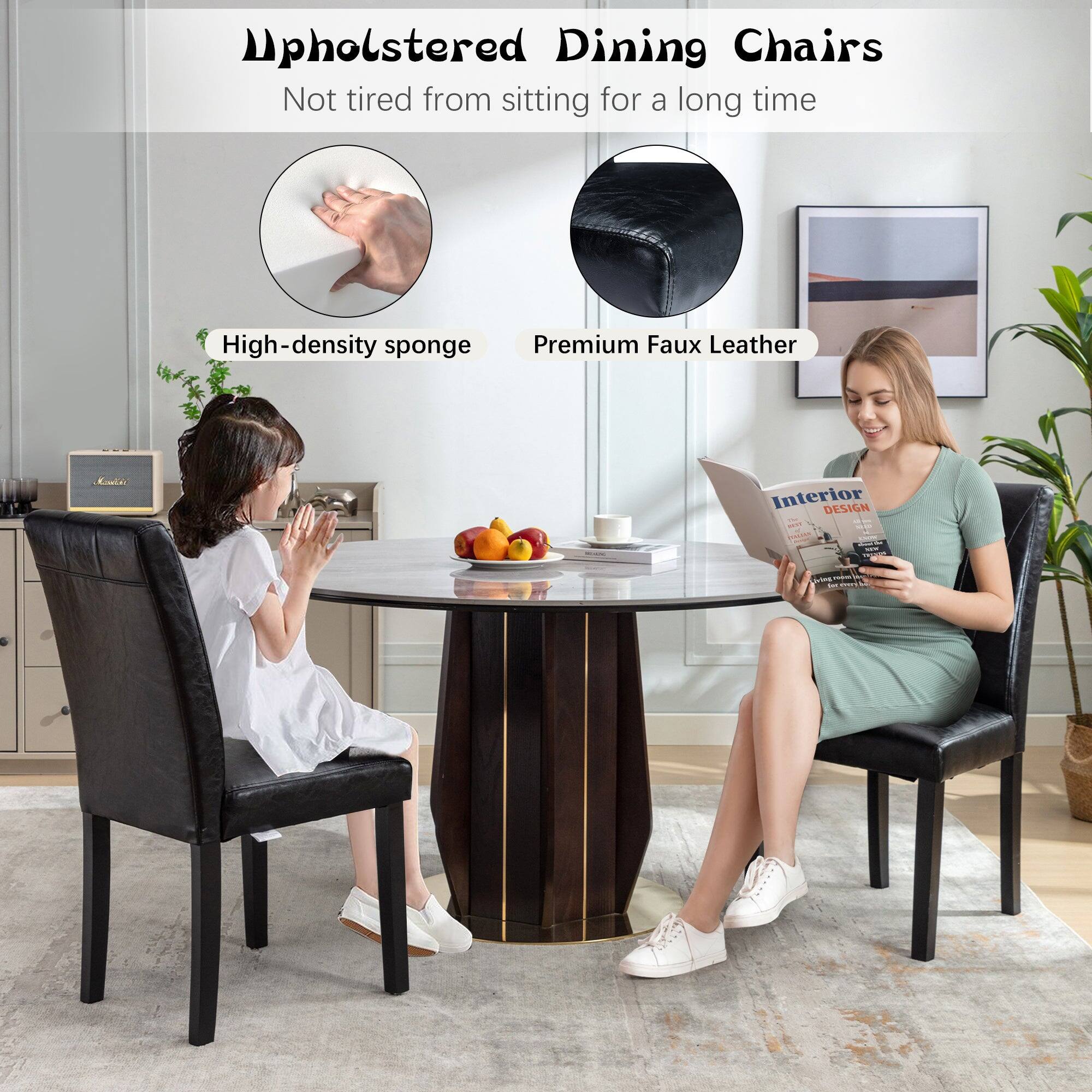 Upholstered Dining Chairs  
Not tired from sitting for a long time  

High-density sponge  
Premium Faux Leather  

Interior DESIGN