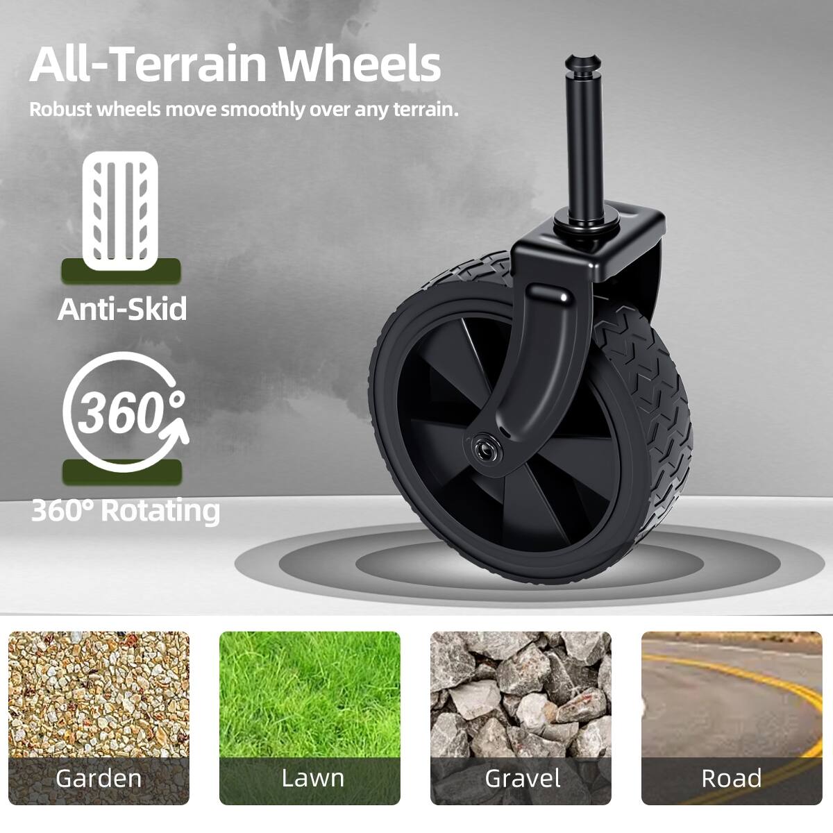 All-Terrain Wheels  
Robust wheels move smoothly over any terrain.  

Anti-Skid  
360° Rotating  

Garden  
Lawn  
Gravel  
Road