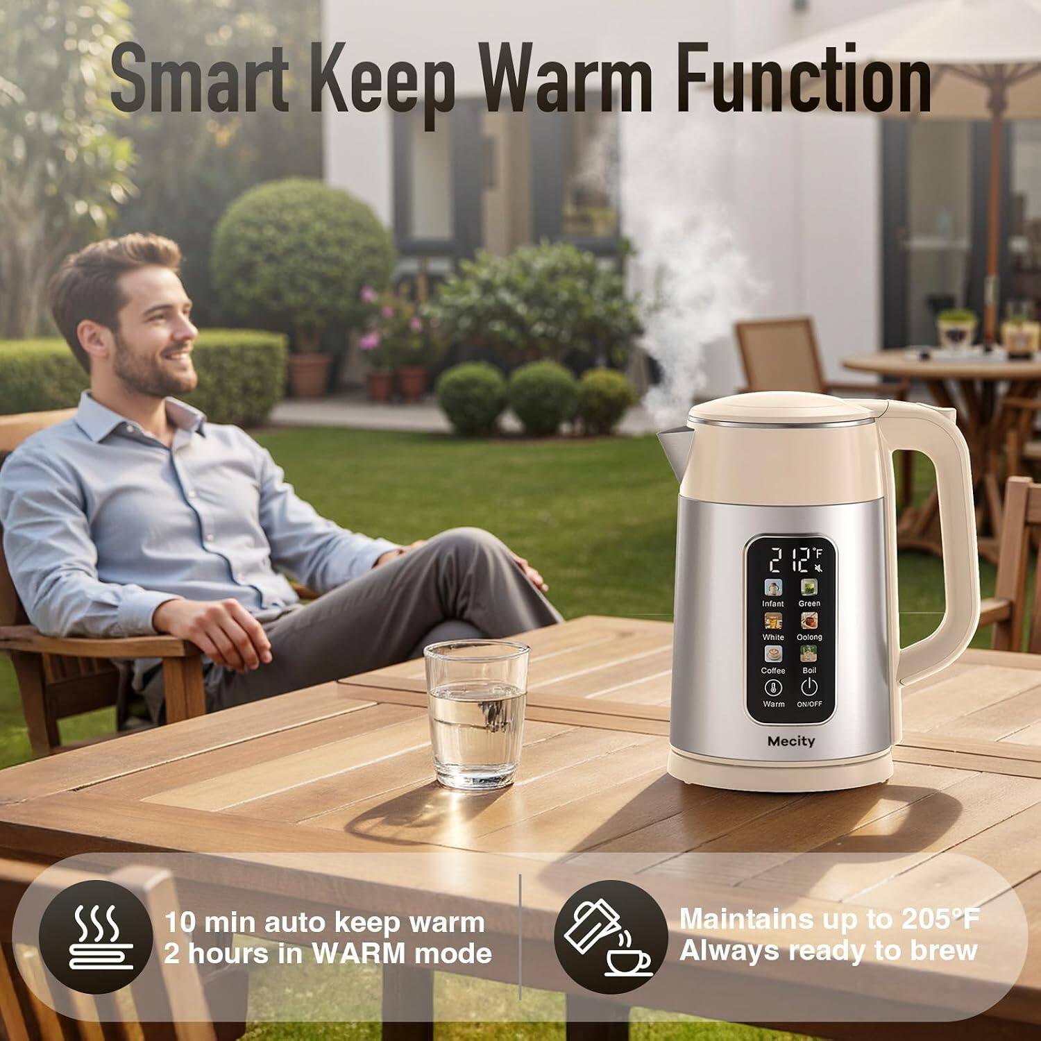 Smart Keep Warm Function

Infant Green
White Oolong
Coffee Boil & Warm ON/OFF

Mecity

10 min auto keep warm 2 hours in WARM mode
Maintains up to 205F Always ready to brew