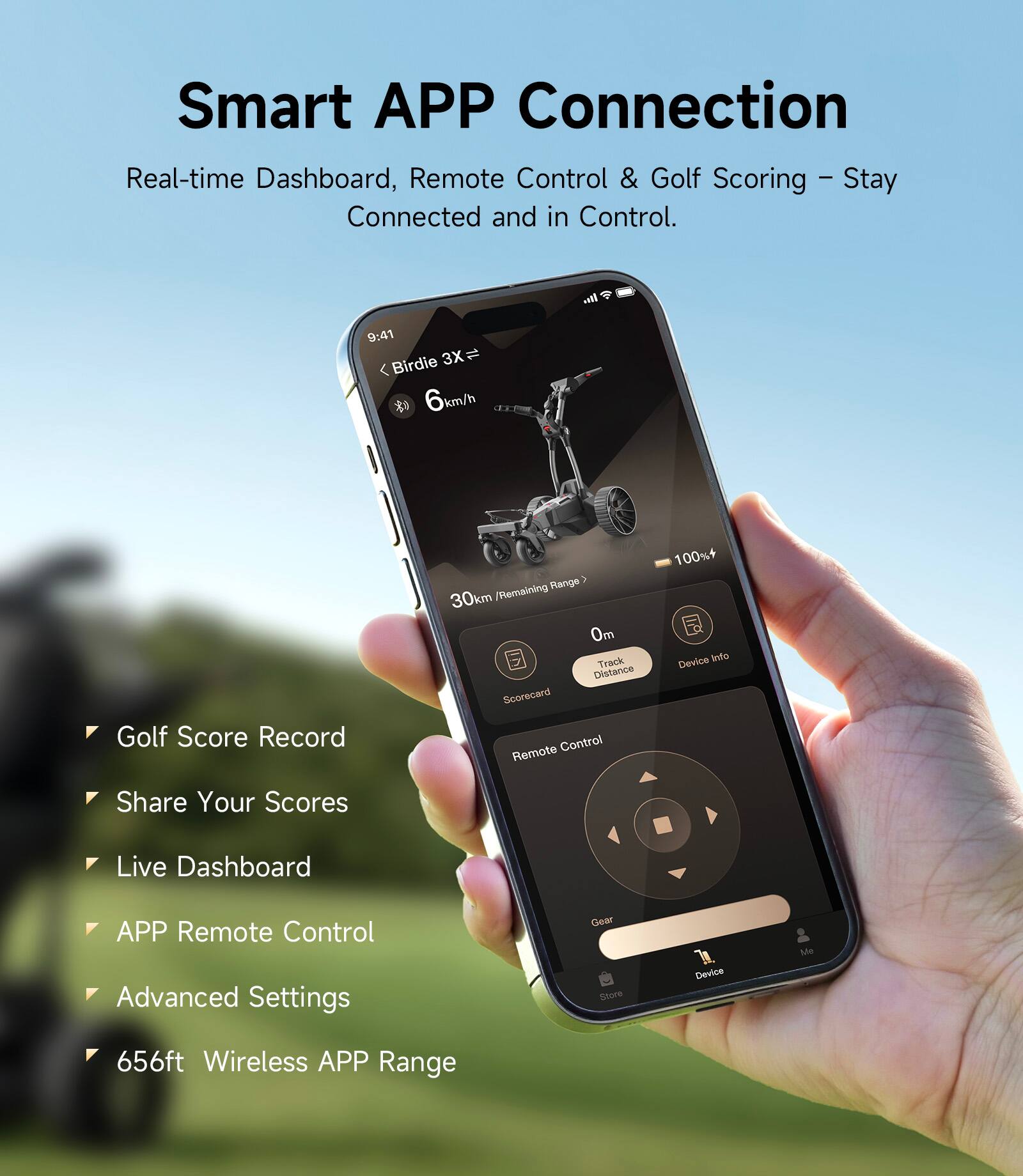 Smart APP Connection  
Real-time Dashboard, Remote Control & Golf Scoring – Stay Connected and in Control.

- Golf Score Record
- Share Your Scores
- Live Dashboard
- APP Remote Control
- Advanced Settings
- 656ft Wireless APP Range

Fde+ 9:41 Birdie 3X = 6km/h  
Golf Score Record / Remaining Range > 30km  
0m Track Distance  
Scorecard  
Remote Control 100%+  
Device Info  
Gear Sature Device Mode  
Wireless APP Range