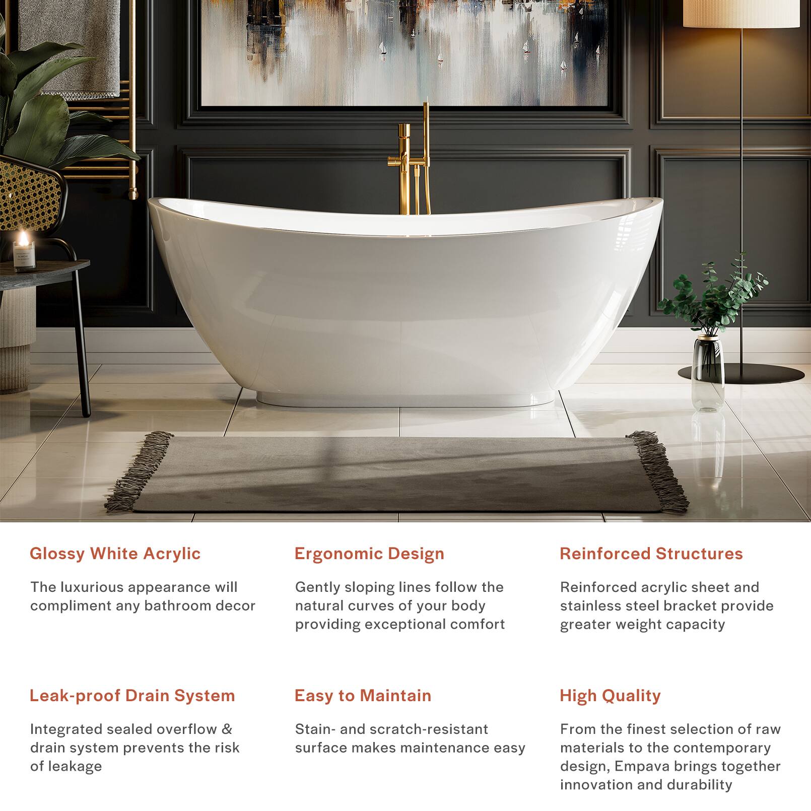 Glossy White Acrylic  
The luxurious appearance will complement any bathroom decor  

Ergonomic Design  
Gently sloping lines follow the natural curves of your body, providing exceptional comfort  

Reinforced Structures  
Reinforced acrylic sheet and stainless steel bracket provide greater weight capacity  

Leak-proof Drain System  
Integrated sealed overflow & drain system prevents the risk of leakage  

Easy to Maintain  
Stain- and scratch-resistant surface makes maintenance easy  

High Quality  
From the finest selection of raw materials to the contemporary design, Empava brings together innovation and durability