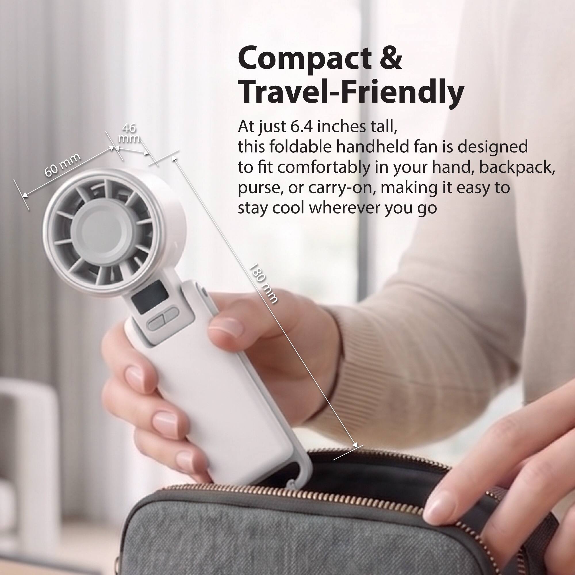 Compact & Travel-Friendly

At just 6.4 inches tall, this foldable handheld fan is designed to fit comfortably in your hand, backpack, purse, or carry-on, making it easy to stay cool wherever you go

60 mm
46 mm
180 mm